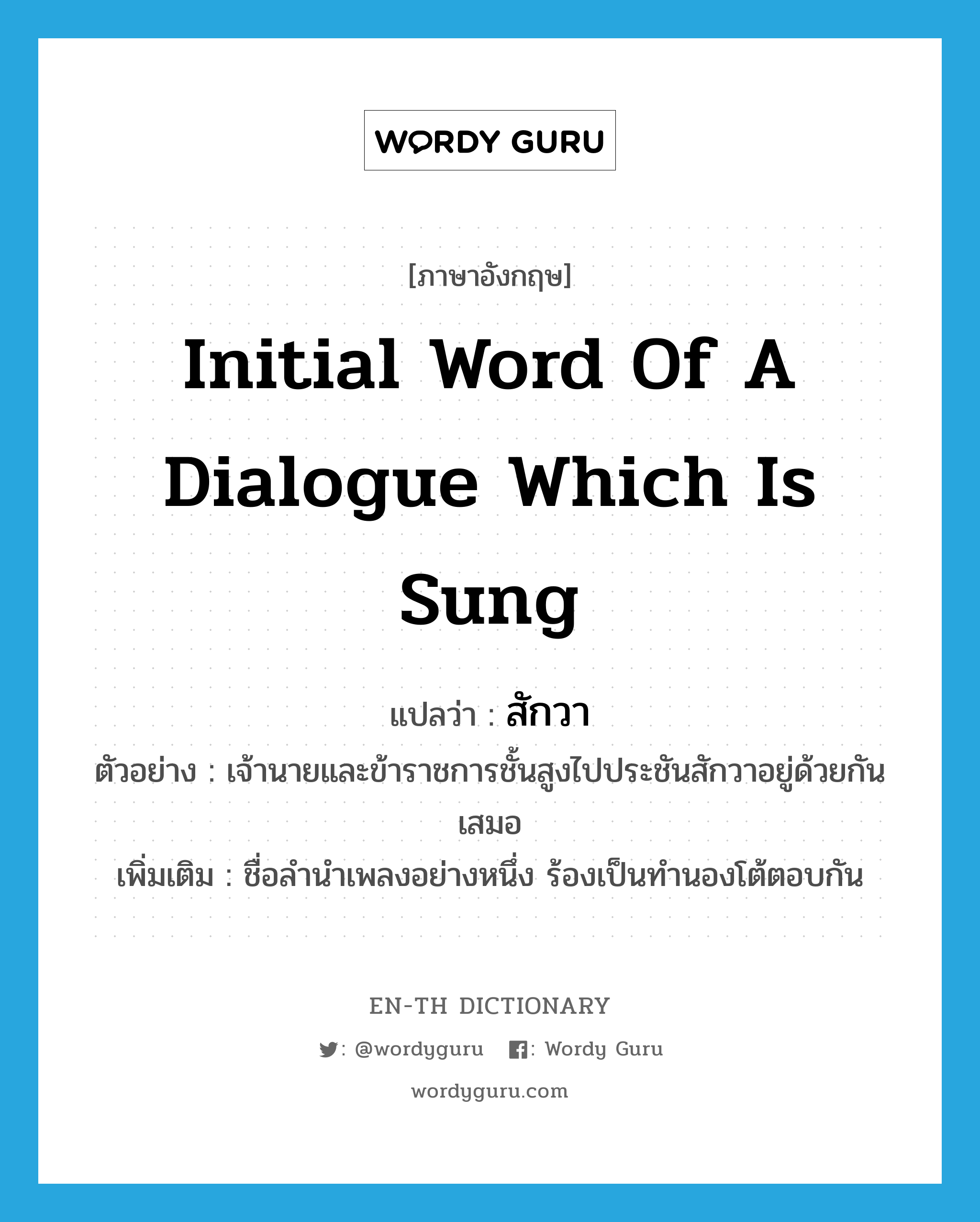 initial word of a dialogue which is sung แปลว่า?, คำศัพท์ภาษาอังกฤษ initial word of a dialogue which is sung แปลว่า สักวา ประเภท N ตัวอย่าง เจ้านายและข้าราชการชั้นสูงไปประชันสักวาอยู่ด้วยกันเสมอ เพิ่มเติม ชื่อลำนำเพลงอย่างหนึ่ง ร้องเป็นทำนองโต้ตอบกัน หมวด N