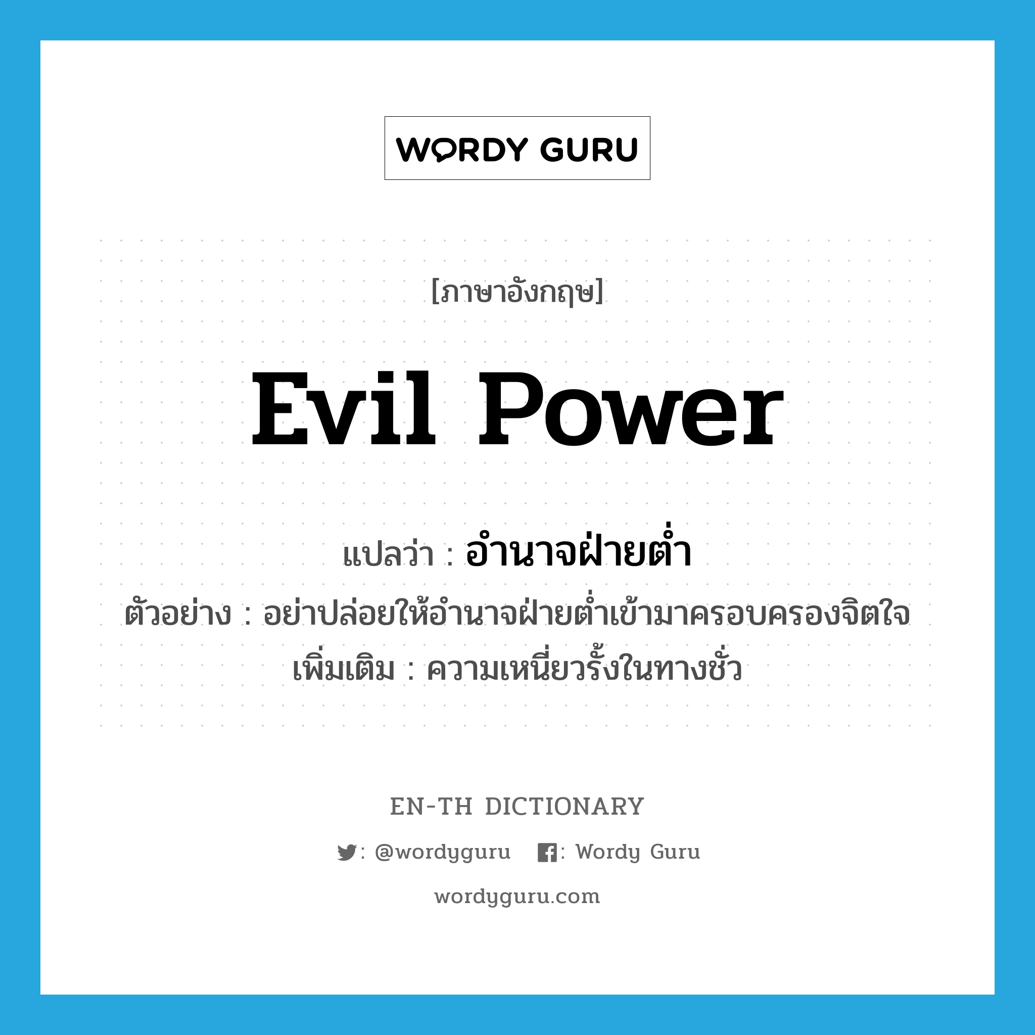 evil power แปลว่า?, คำศัพท์ภาษาอังกฤษ evil power แปลว่า อำนาจฝ่ายต่ำ ประเภท N ตัวอย่าง อย่าปล่อยให้อำนาจฝ่ายต่ำเข้ามาครอบครองจิตใจ เพิ่มเติม ความเหนี่ยวรั้งในทางชั่ว หมวด N