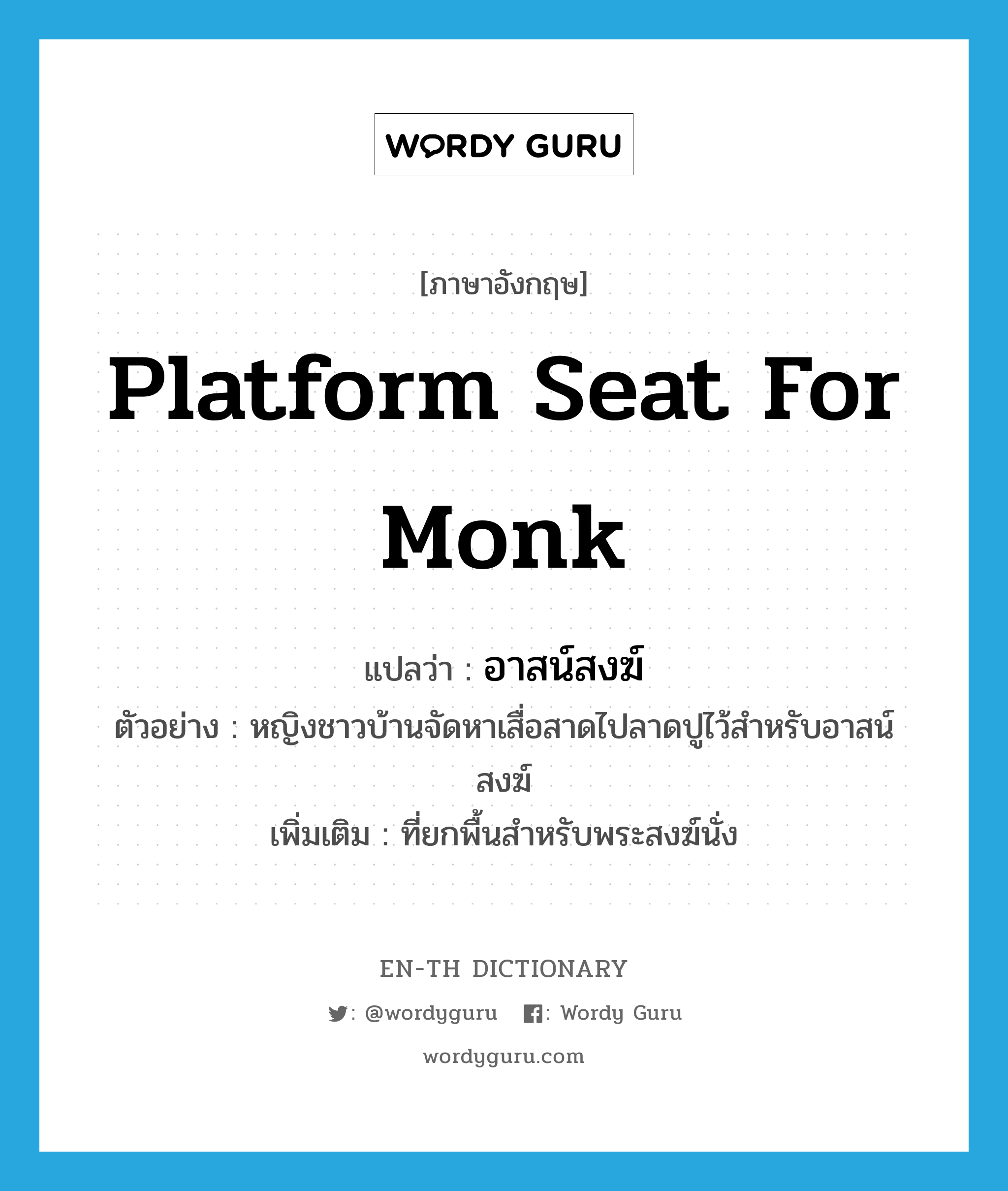 platform seat for monk แปลว่า?, คำศัพท์ภาษาอังกฤษ platform seat for monk แปลว่า อาสน์สงฆ์ ประเภท N ตัวอย่าง หญิงชาวบ้านจัดหาเสื่อสาดไปลาดปูไว้สำหรับอาสน์สงฆ์ เพิ่มเติม ที่ยกพื้นสำหรับพระสงฆ์นั่ง หมวด N