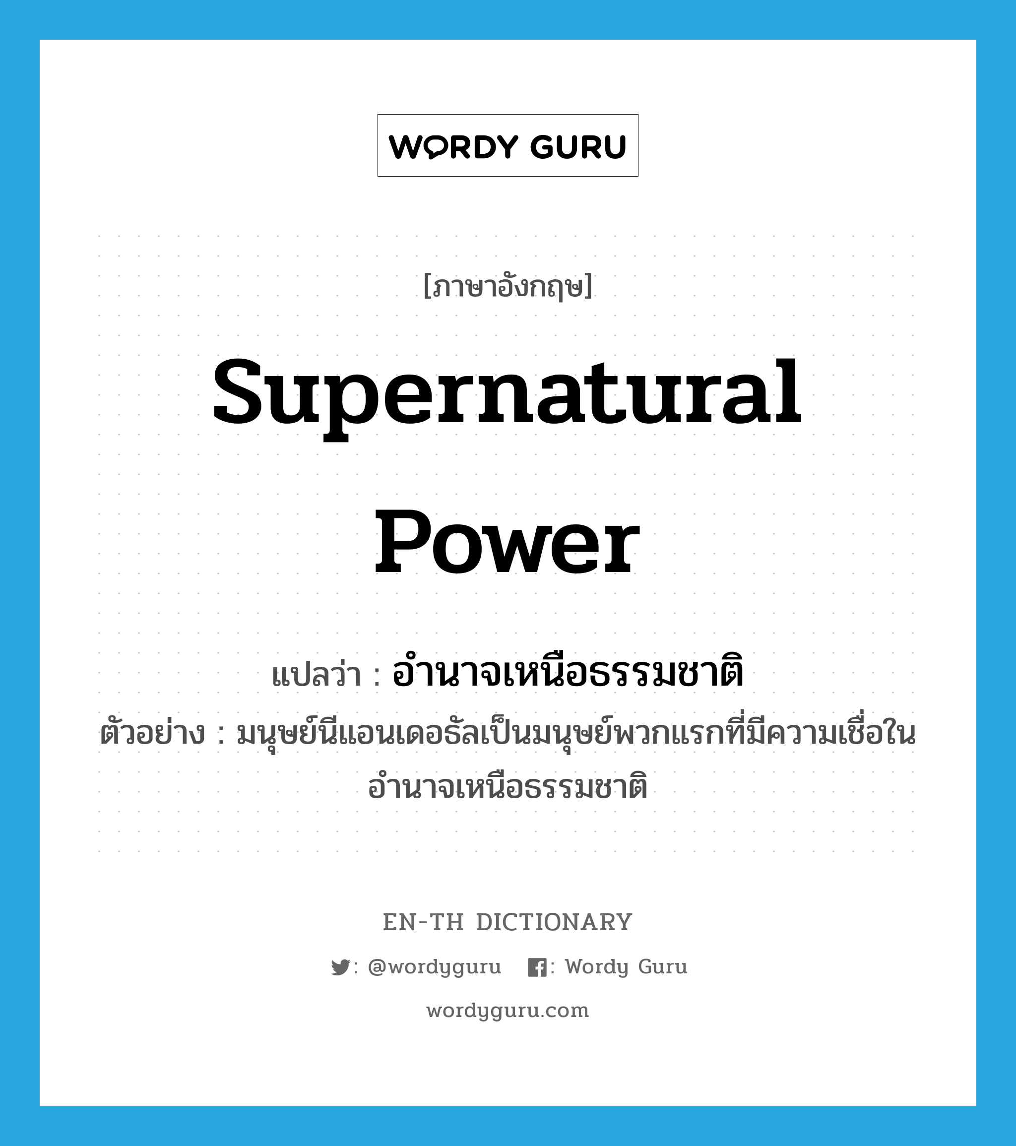 supernatural power แปลว่า?, คำศัพท์ภาษาอังกฤษ supernatural power แปลว่า อำนาจเหนือธรรมชาติ ประเภท N ตัวอย่าง มนุษย์นีแอนเดอธัลเป็นมนุษย์พวกแรกที่มีความเชื่อในอำนาจเหนือธรรมชาติ หมวด N