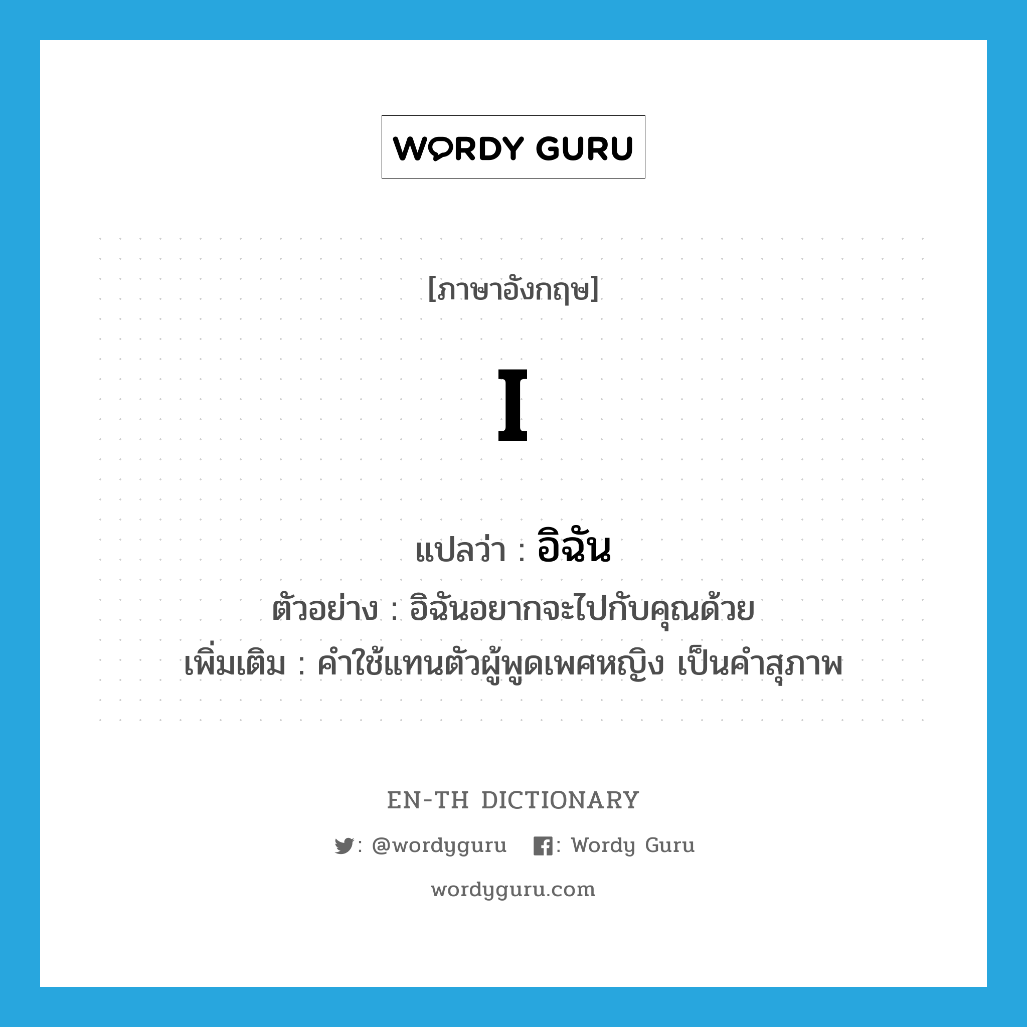 I แปลว่า?, คำศัพท์ภาษาอังกฤษ I แปลว่า อิฉัน ประเภท PRON ตัวอย่าง อิฉันอยากจะไปกับคุณด้วย เพิ่มเติม คำใช้แทนตัวผู้พูดเพศหญิง เป็นคำสุภาพ หมวด PRON