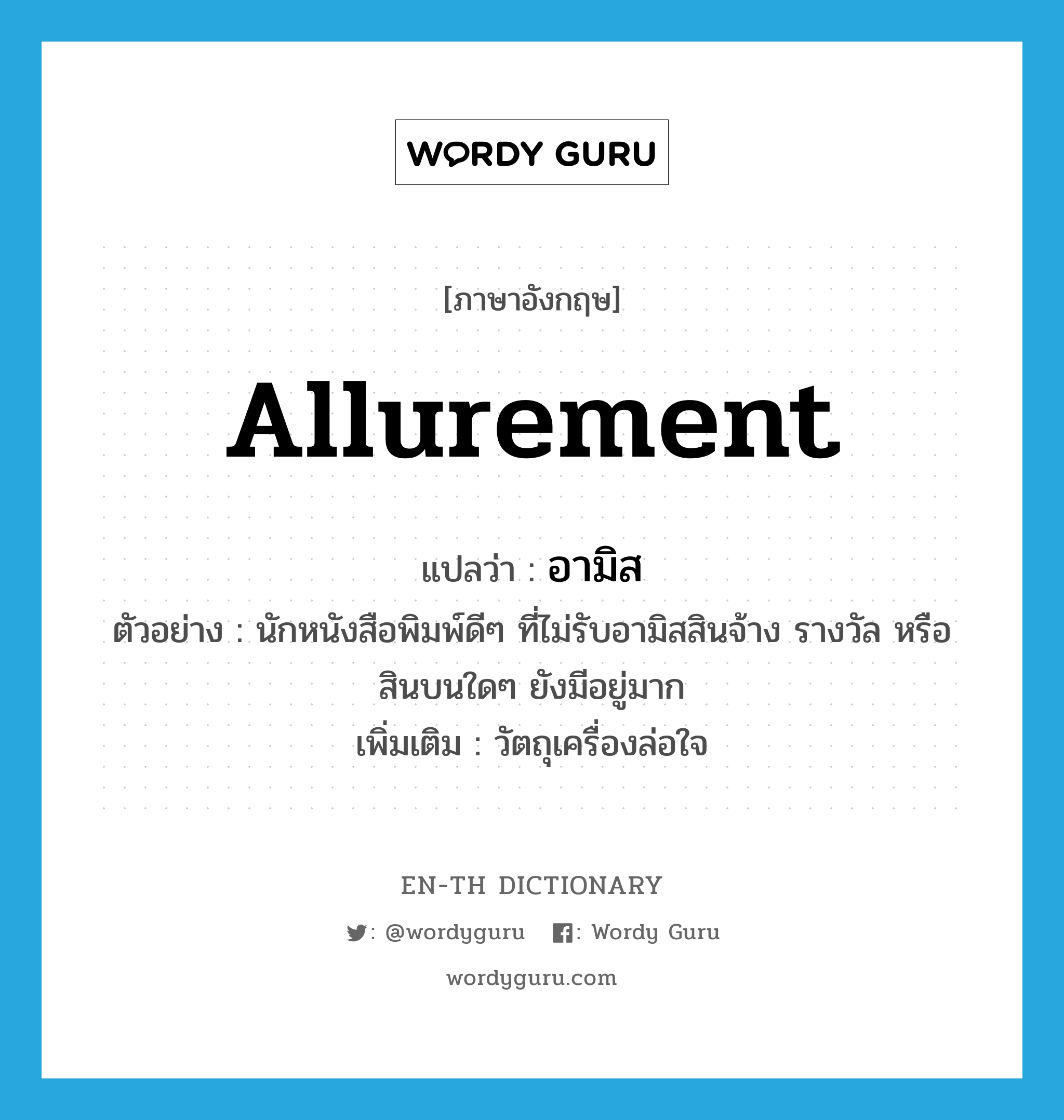 allurement แปลว่า?, คำศัพท์ภาษาอังกฤษ allurement แปลว่า อามิส ประเภท N ตัวอย่าง นักหนังสือพิมพ์ดีๆ ที่ไม่รับอามิสสินจ้าง รางวัล หรือสินบนใดๆ ยังมีอยู่มาก เพิ่มเติม วัตถุเครื่องล่อใจ หมวด N