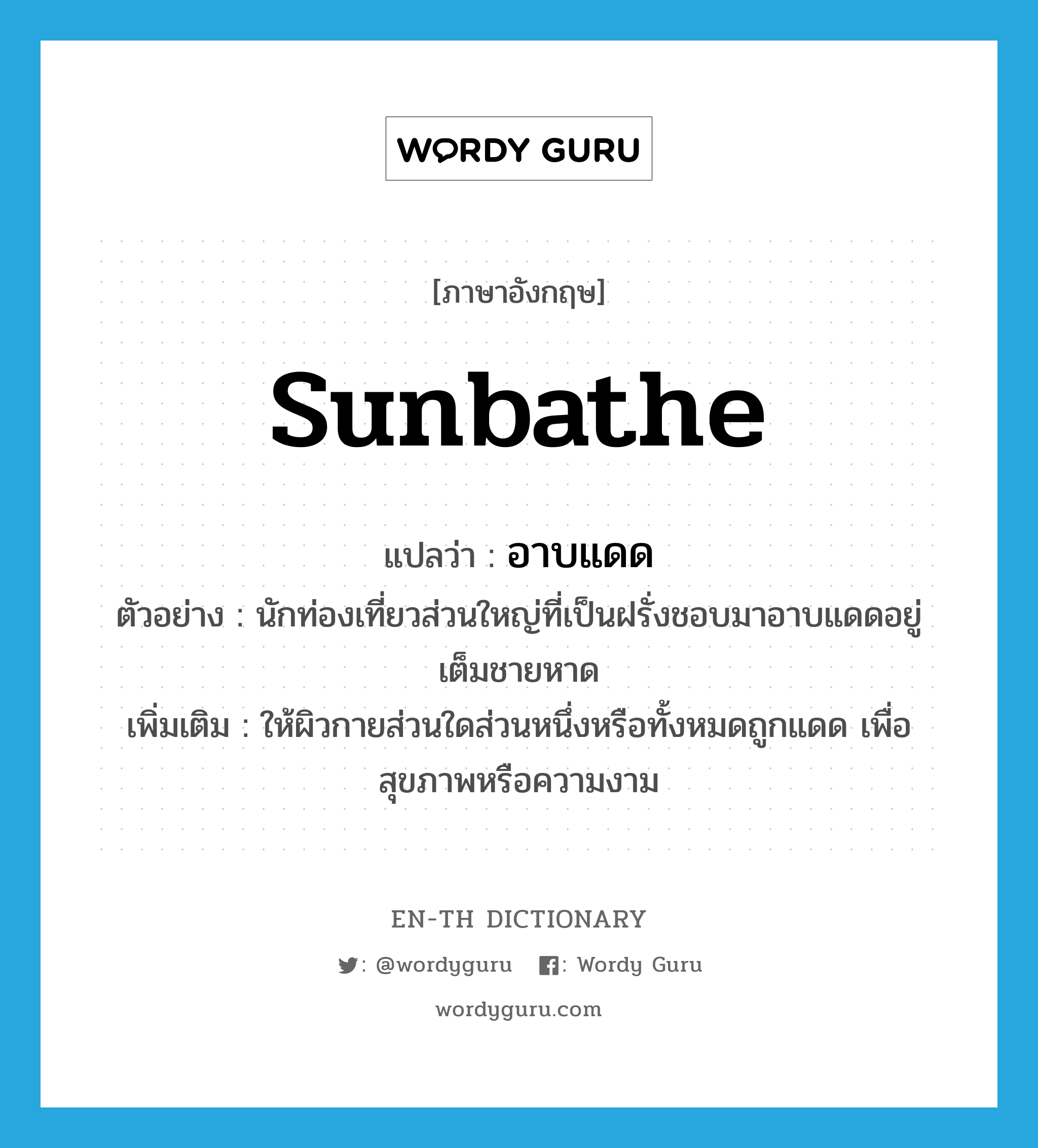 sunbathe แปลว่า?, คำศัพท์ภาษาอังกฤษ sunbathe แปลว่า อาบแดด ประเภท V ตัวอย่าง นักท่องเที่ยวส่วนใหญ่ที่เป็นฝรั่งชอบมาอาบแดดอยู่เต็มชายหาด เพิ่มเติม ให้ผิวกายส่วนใดส่วนหนึ่งหรือทั้งหมดถูกแดด เพื่อสุขภาพหรือความงาม หมวด V