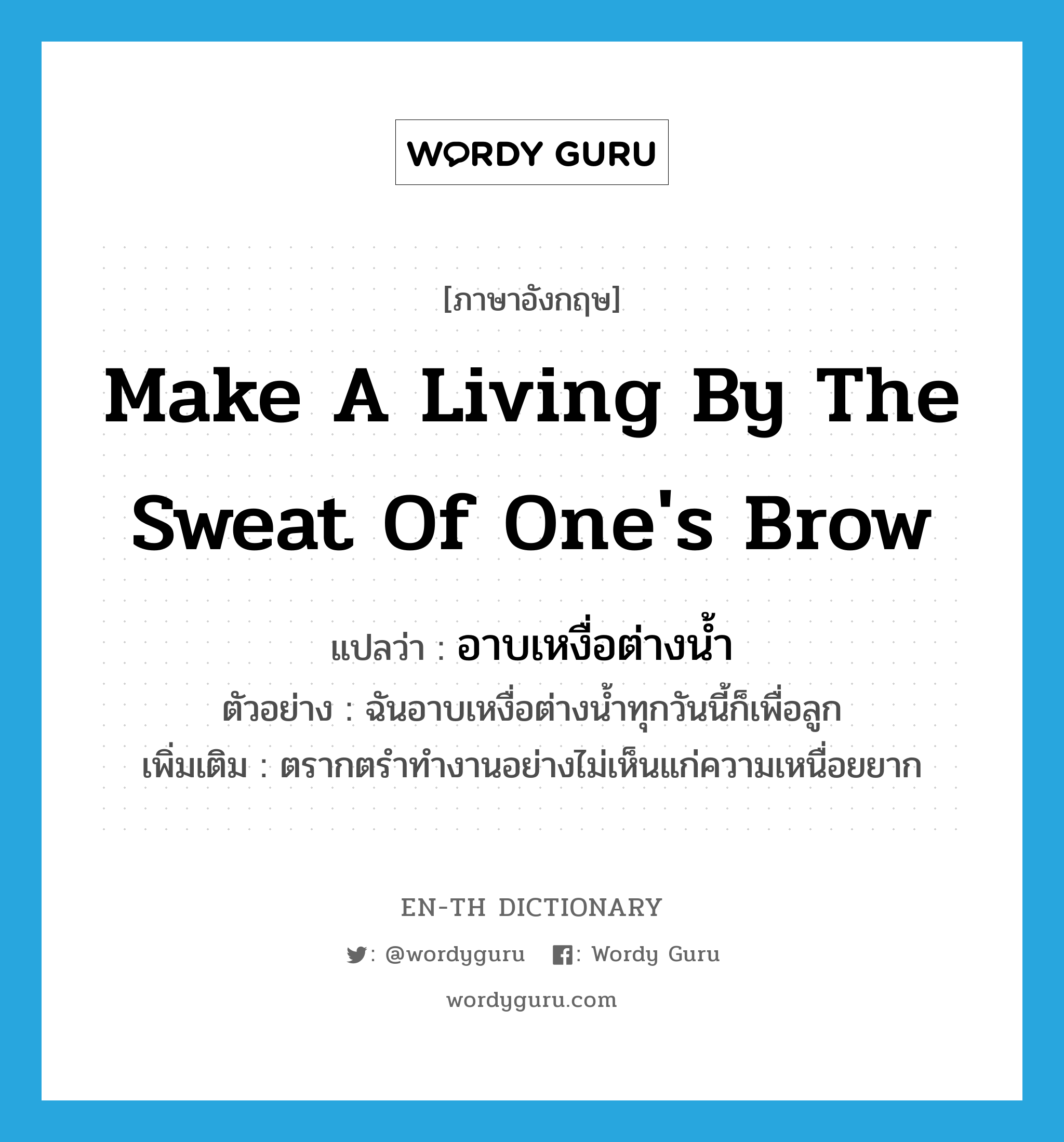 make a living by the sweat of one&#39;s brow แปลว่า?, คำศัพท์ภาษาอังกฤษ make a living by the sweat of one&#39;s brow แปลว่า อาบเหงื่อต่างน้ำ ประเภท V ตัวอย่าง ฉันอาบเหงื่อต่างน้ำทุกวันนี้ก็เพื่อลูก เพิ่มเติม ตรากตรำทำงานอย่างไม่เห็นแก่ความเหนื่อยยาก หมวด V