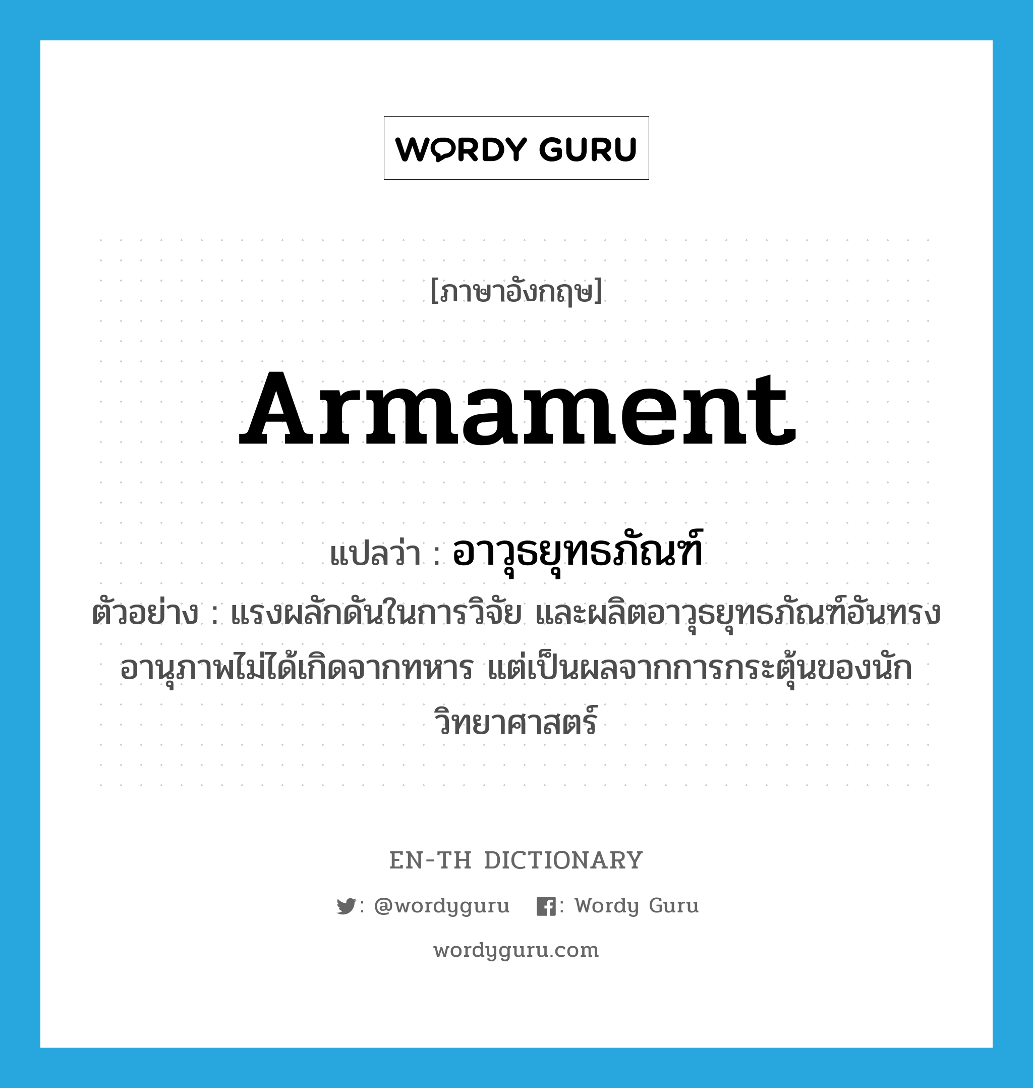 armament แปลว่า?, คำศัพท์ภาษาอังกฤษ armament แปลว่า อาวุธยุทธภัณฑ์ ประเภท N ตัวอย่าง แรงผลักดันในการวิจัย และผลิตอาวุธยุทธภัณฑ์อันทรงอานุภาพไม่ได้เกิดจากทหาร แต่เป็นผลจากการกระตุ้นของนักวิทยาศาสตร์ หมวด N