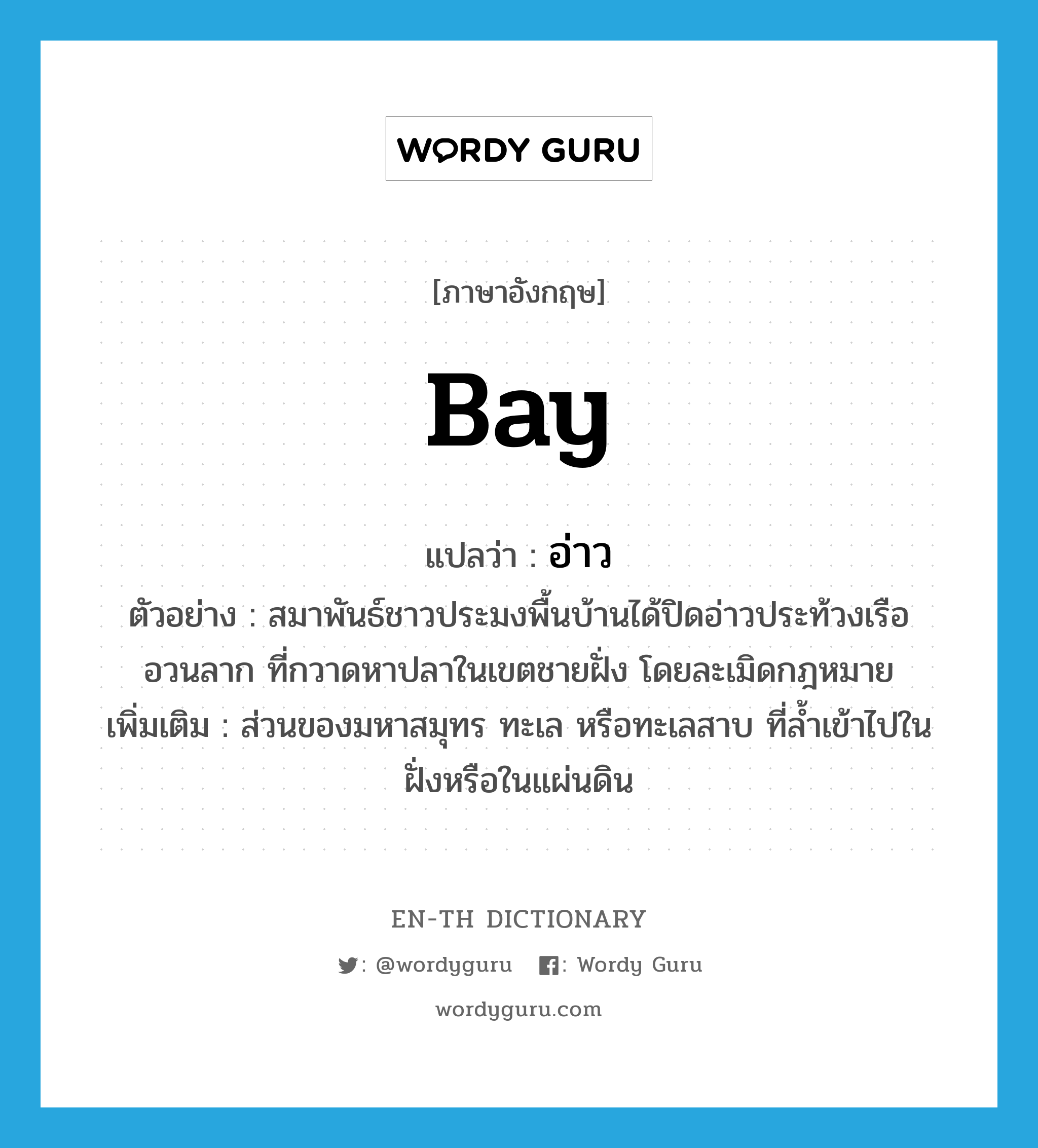 bay แปลว่า?, คำศัพท์ภาษาอังกฤษ bay แปลว่า อ่าว ประเภท N ตัวอย่าง สมาพันธ์ชาวประมงพื้นบ้านได้ปิดอ่าวประท้วงเรืออวนลาก ที่กวาดหาปลาในเขตชายฝั่ง โดยละเมิดกฎหมาย เพิ่มเติม ส่วนของมหาสมุทร ทะเล หรือทะเลสาบ ที่ล้ำเข้าไปในฝั่งหรือในแผ่นดิน หมวด N