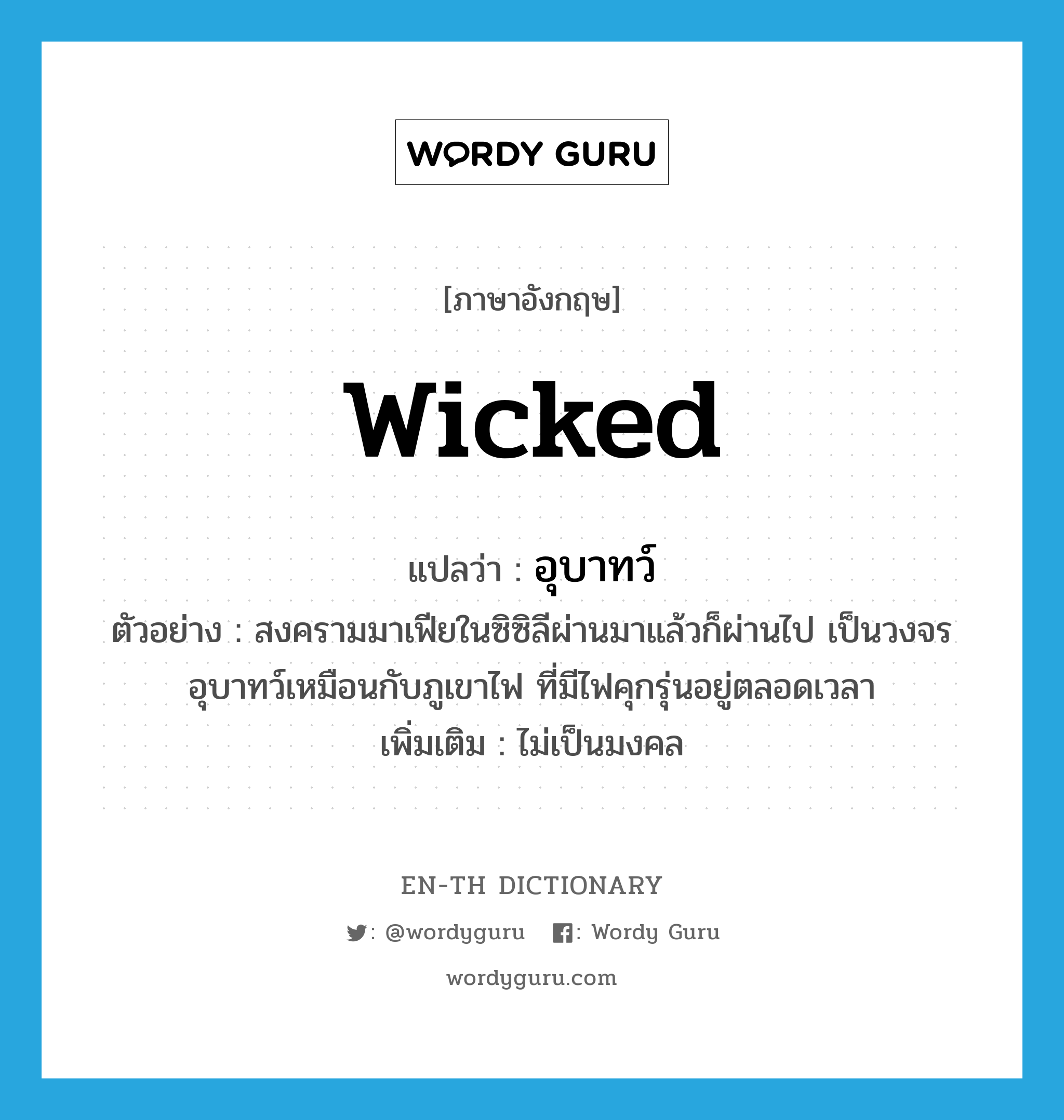 wicked แปลว่า?, คำศัพท์ภาษาอังกฤษ wicked แปลว่า อุบาทว์ ประเภท ADJ ตัวอย่าง สงครามมาเฟียในซิซิลีผ่านมาแล้วก็ผ่านไป เป็นวงจรอุบาทว์เหมือนกับภูเขาไฟ ที่มีไฟคุกรุ่นอยู่ตลอดเวลา เพิ่มเติม ไม่เป็นมงคล หมวด ADJ