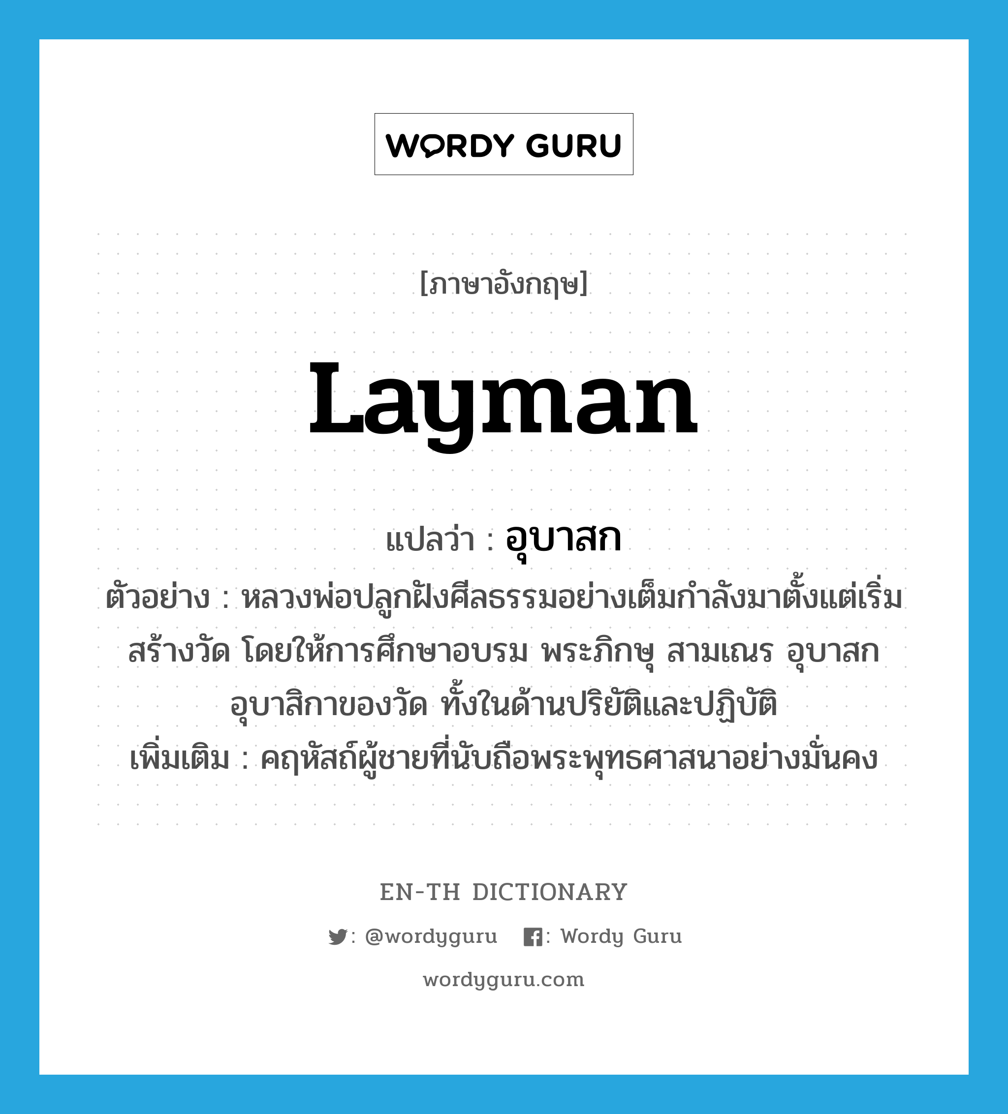 layman แปลว่า?, คำศัพท์ภาษาอังกฤษ layman แปลว่า อุบาสก ประเภท N ตัวอย่าง หลวงพ่อปลูกฝังศีลธรรมอย่างเต็มกำลังมาตั้งแต่เริ่มสร้างวัด โดยให้การศึกษาอบรม พระภิกษุ สามเณร อุบาสกอุบาสิกาของวัด ทั้งในด้านปริยัติและปฏิบัติ เพิ่มเติม คฤหัสถ์ผู้ชายที่นับถือพระพุทธศาสนาอย่างมั่นคง หมวด N