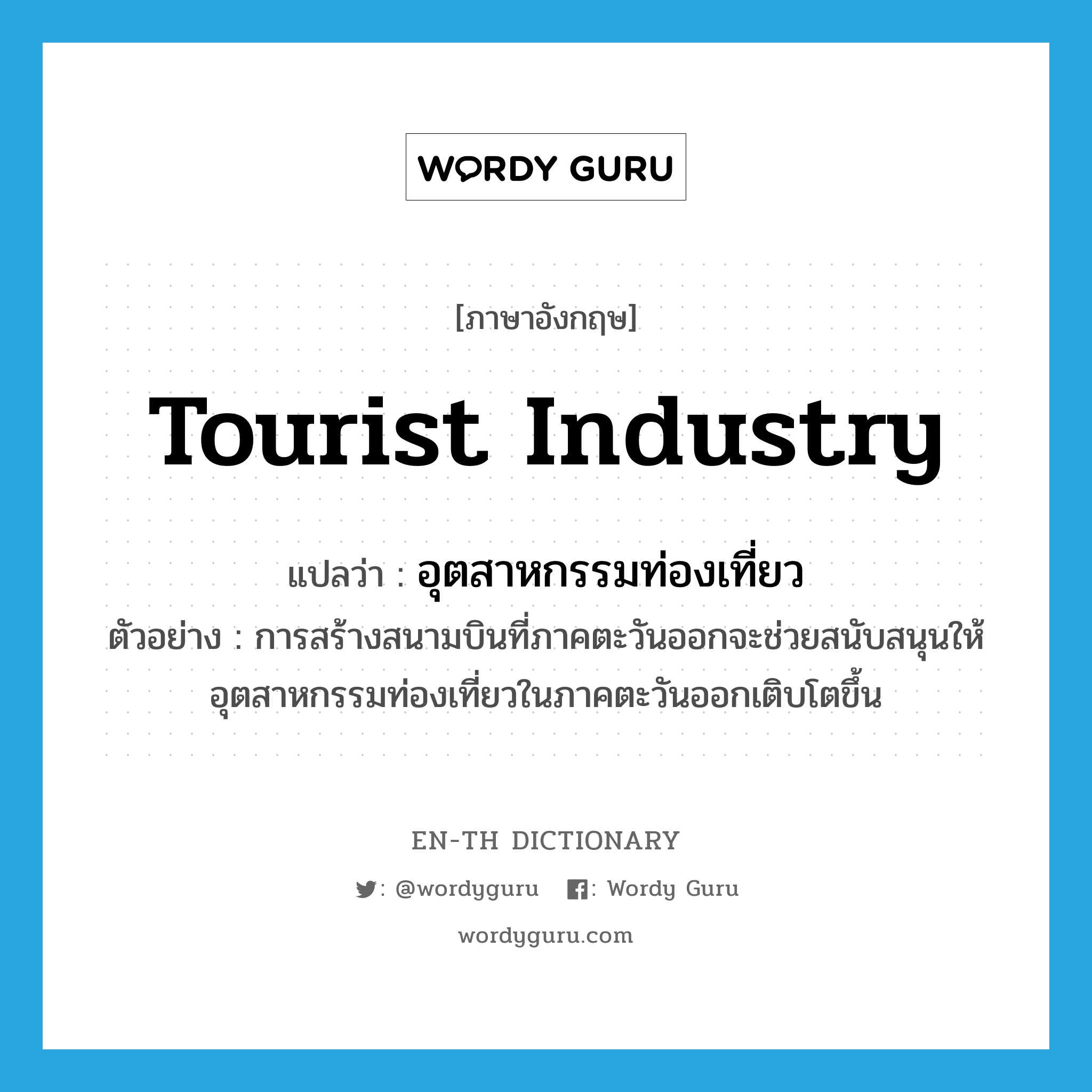 tourist industry แปลว่า?, คำศัพท์ภาษาอังกฤษ tourist industry แปลว่า อุตสาหกรรมท่องเที่ยว ประเภท N ตัวอย่าง การสร้างสนามบินที่ภาคตะวันออกจะช่วยสนับสนุนให้อุตสาหกรรมท่องเที่ยวในภาคตะวันออกเติบโตขึ้น หมวด N