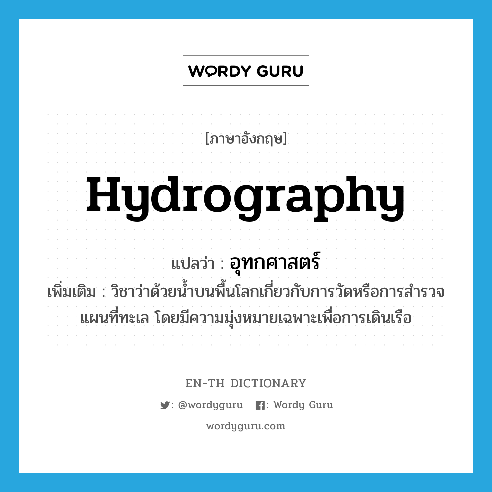 hydrography แปลว่า?, คำศัพท์ภาษาอังกฤษ hydrography แปลว่า อุทกศาสตร์ ประเภท N เพิ่มเติม วิชาว่าด้วยน้ำบนพื้นโลกเกี่ยวกับการวัดหรือการสำรวจแผนที่ทะเล โดยมีความมุ่งหมายเฉพาะเพื่อการเดินเรือ หมวด N