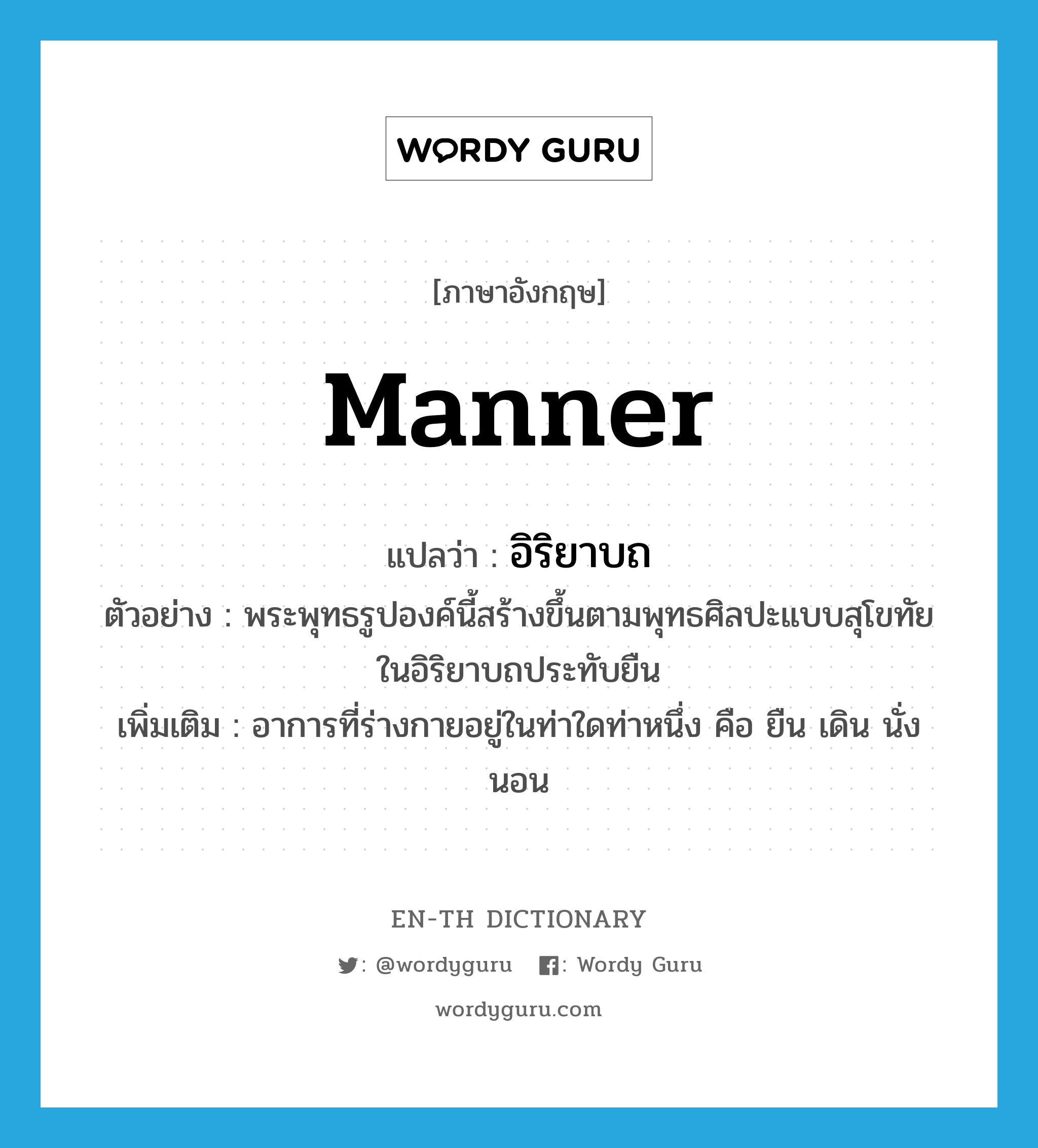 manner แปลว่า?, คำศัพท์ภาษาอังกฤษ manner แปลว่า อิริยาบถ ประเภท N ตัวอย่าง พระพุทธรูปองค์นี้สร้างขึ้นตามพุทธศิลปะแบบสุโขทัย ในอิริยาบถประทับยืน เพิ่มเติม อาการที่ร่างกายอยู่ในท่าใดท่าหนึ่ง คือ ยืน เดิน นั่ง นอน หมวด N