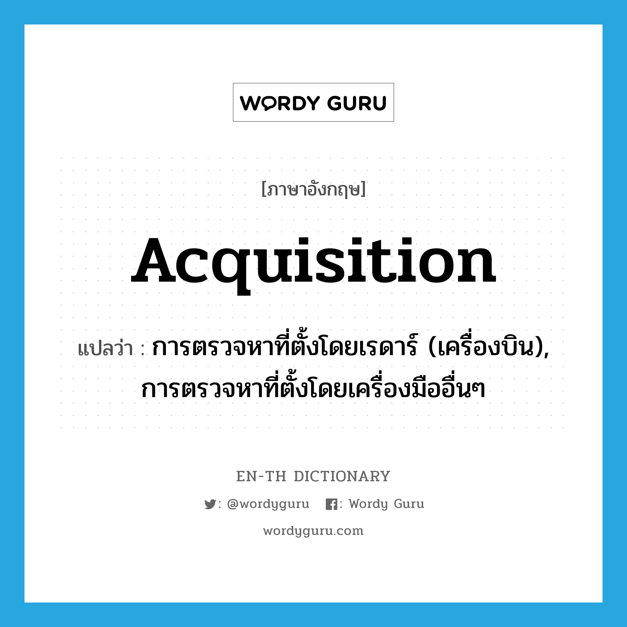 acquisition แปลว่า?, คำศัพท์ภาษาอังกฤษ acquisition แปลว่า การตรวจหาที่ตั้งโดยเรดาร์ (เครื่องบิน), การตรวจหาที่ตั้งโดยเครื่องมืออื่นๆ ประเภท N หมวด N