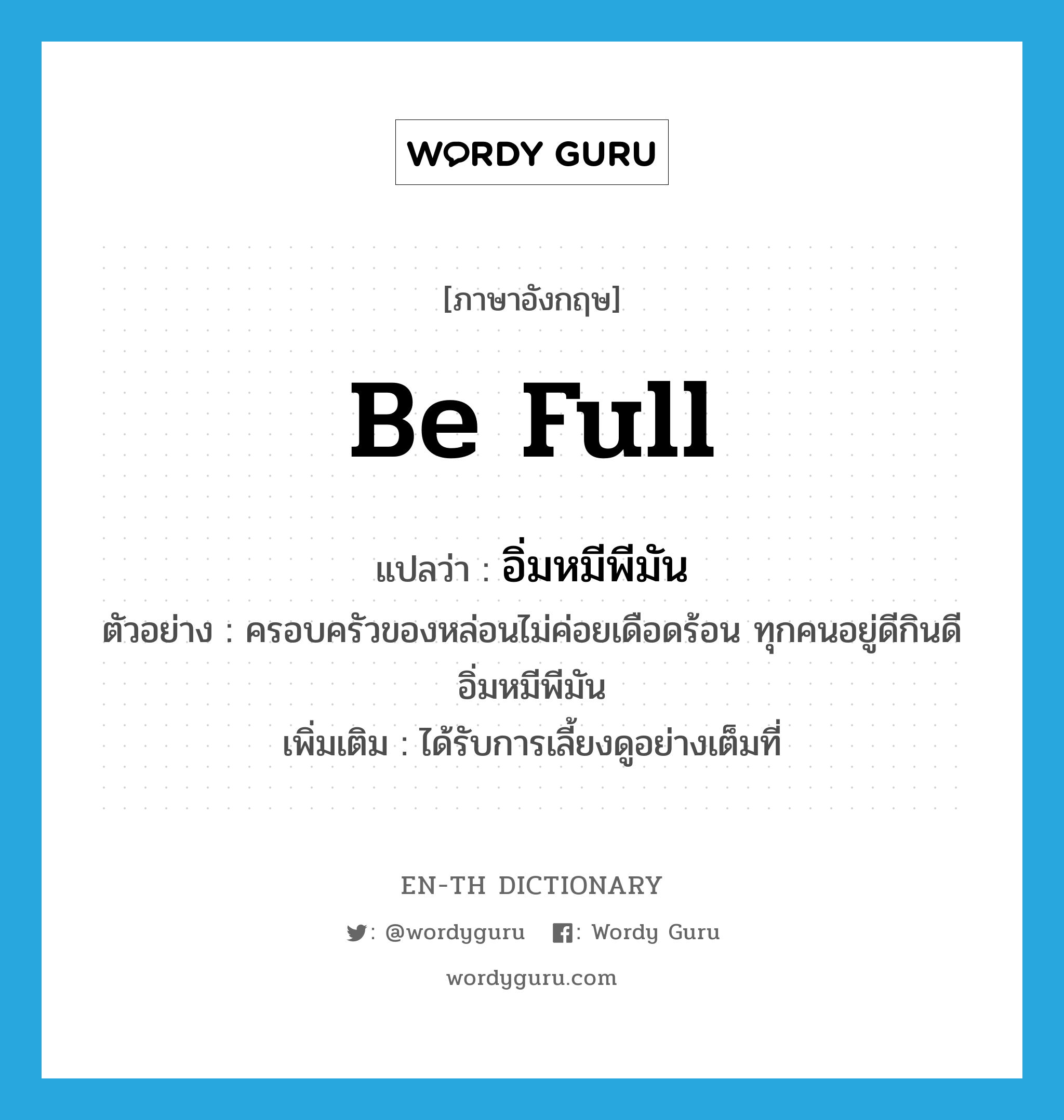 be full แปลว่า?, คำศัพท์ภาษาอังกฤษ be full แปลว่า อิ่มหมีพีมัน ประเภท V ตัวอย่าง ครอบครัวของหล่อนไม่ค่อยเดือดร้อน ทุกคนอยู่ดีกินดี อิ่มหมีพีมัน เพิ่มเติม ได้รับการเลี้ยงดูอย่างเต็มที่ หมวด V