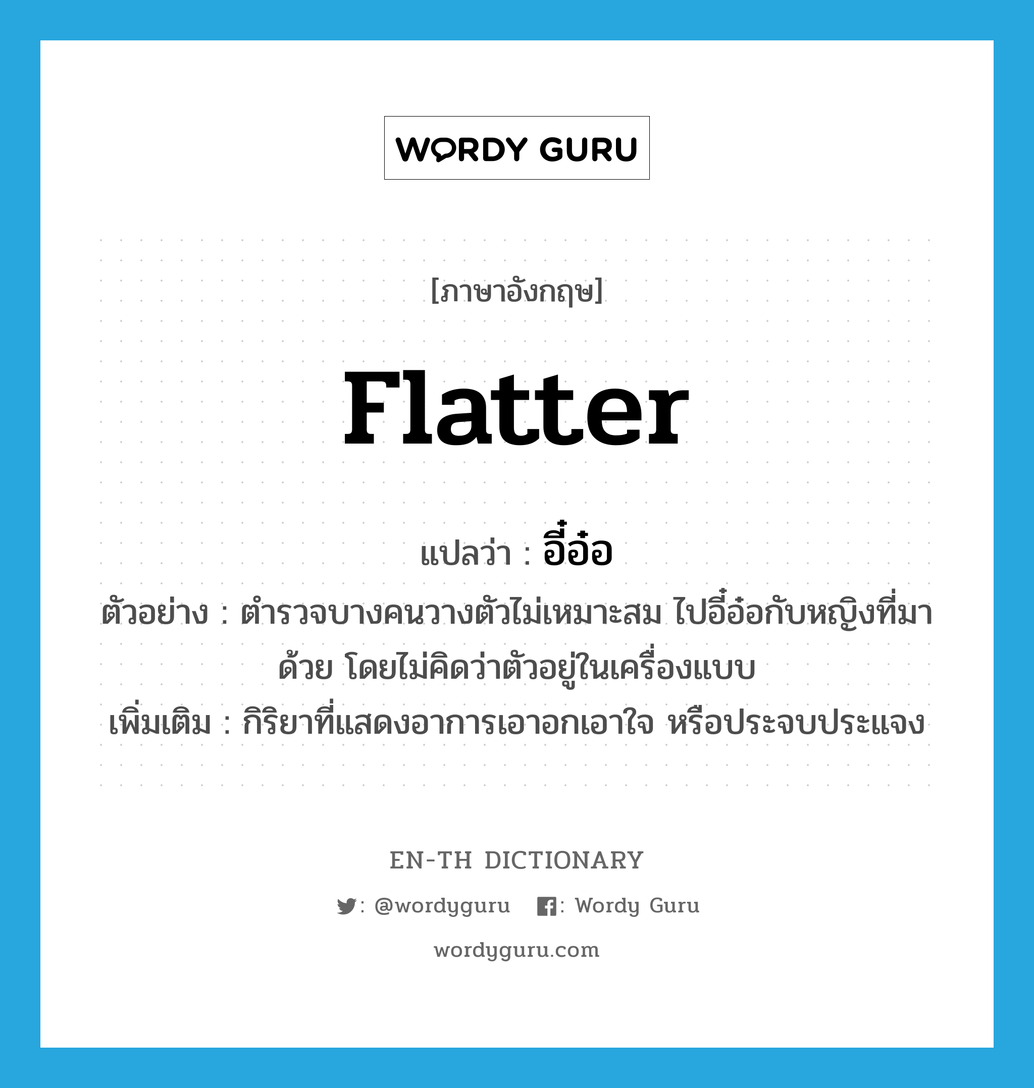 flatter แปลว่า?, คำศัพท์ภาษาอังกฤษ flatter แปลว่า อี๋อ๋อ ประเภท V ตัวอย่าง ตำรวจบางคนวางตัวไม่เหมาะสม ไปอี๋อ๋อกับหญิงที่มาด้วย โดยไม่คิดว่าตัวอยู่ในเครื่องแบบ เพิ่มเติม กิริยาที่แสดงอาการเอาอกเอาใจ หรือประจบประแจง หมวด V