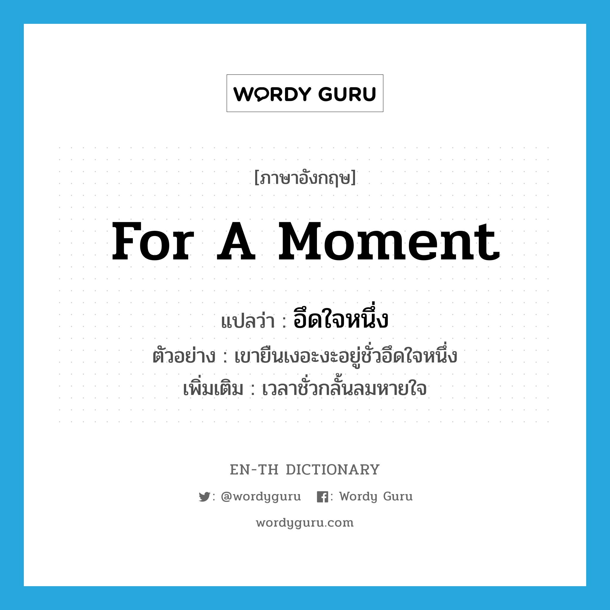 for a moment แปลว่า?, คำศัพท์ภาษาอังกฤษ for a moment แปลว่า อึดใจหนึ่ง ประเภท ADV ตัวอย่าง เขายืนเงอะงะอยู่ชั่วอึดใจหนึ่ง เพิ่มเติม เวลาชั่วกลั้นลมหายใจ หมวด ADV