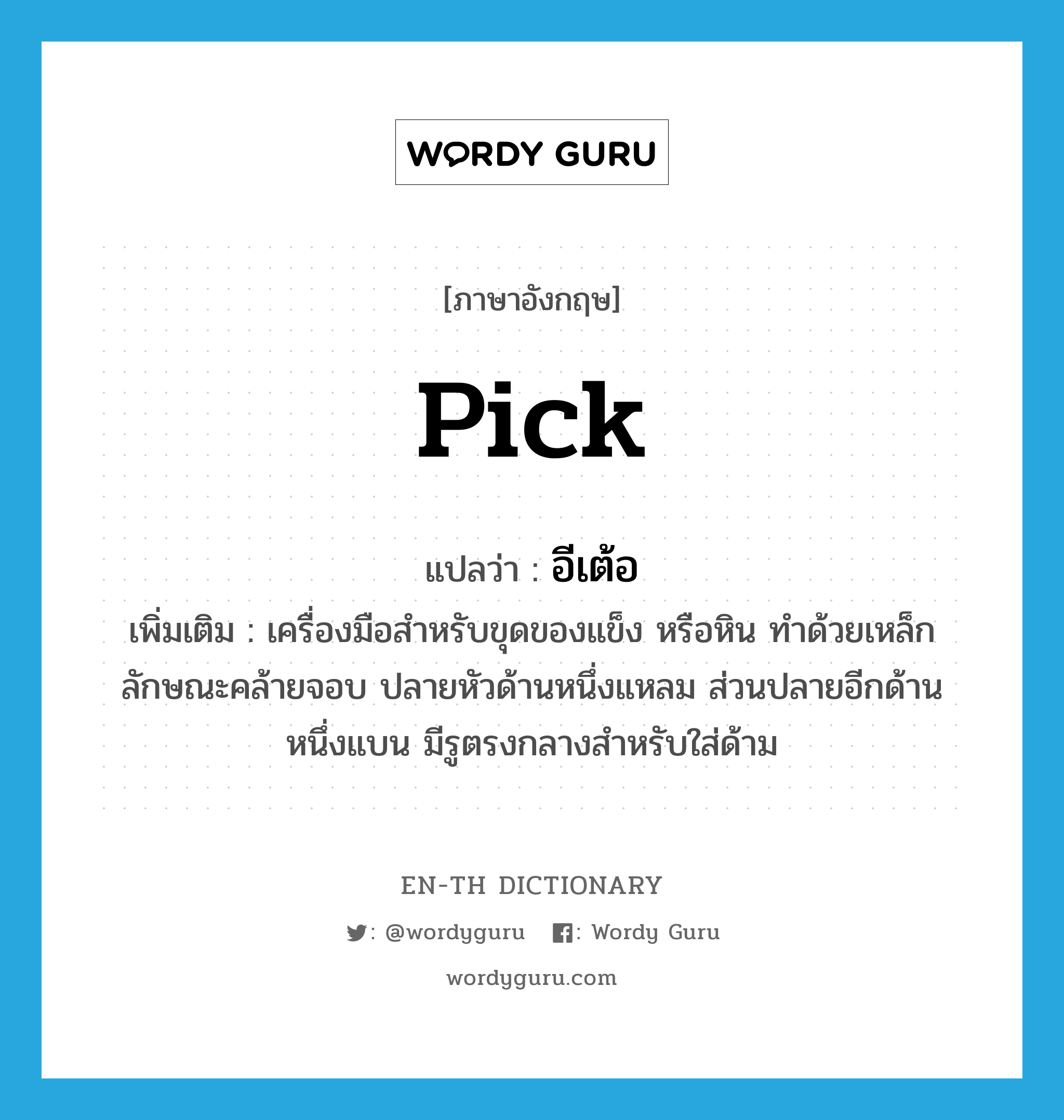 pick แปลว่า?, คำศัพท์ภาษาอังกฤษ pick แปลว่า อีเต้อ ประเภท N เพิ่มเติม เครื่องมือสำหรับขุดของแข็ง หรือหิน ทำด้วยเหล็ก ลักษณะคล้ายจอบ ปลายหัวด้านหนึ่งแหลม ส่วนปลายอีกด้านหนึ่งแบน มีรูตรงกลางสำหรับใส่ด้าม หมวด N