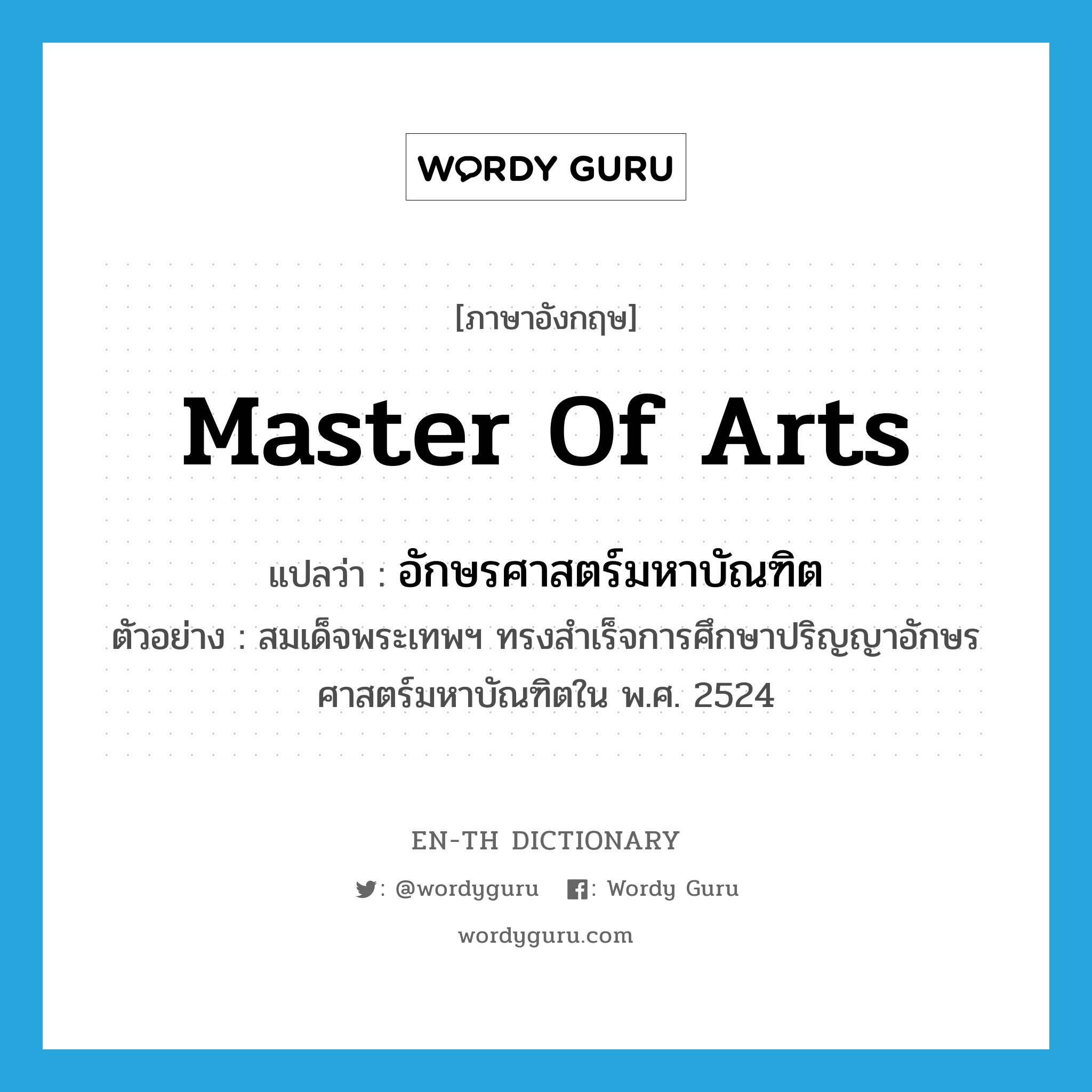 Master of Arts แปลว่า?, คำศัพท์ภาษาอังกฤษ Master of Arts แปลว่า อักษรศาสตร์มหาบัณฑิต ประเภท N ตัวอย่าง สมเด็จพระเทพฯ ทรงสำเร็จการศึกษาปริญญาอักษรศาสตร์มหาบัณฑิตใน พ.ศ. 2524 หมวด N