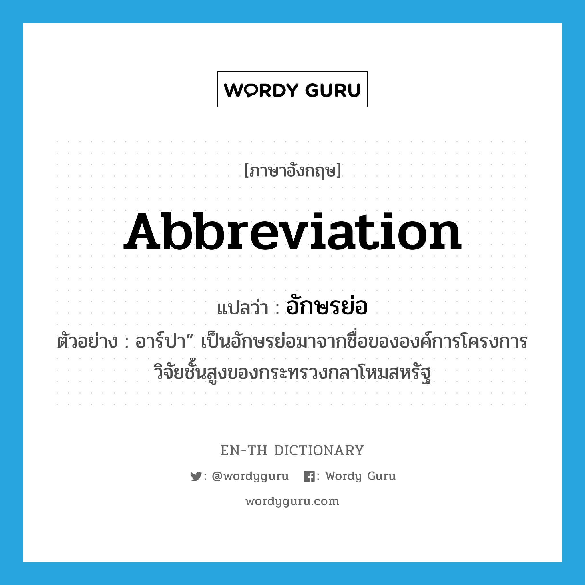 abbreviation แปลว่า?, คำศัพท์ภาษาอังกฤษ abbreviation แปลว่า อักษรย่อ ประเภท N ตัวอย่าง อาร์ปา” เป็นอักษรย่อมาจากชื่อขององค์การโครงการวิจัยชั้นสูงของกระทรวงกลาโหมสหรัฐ หมวด N