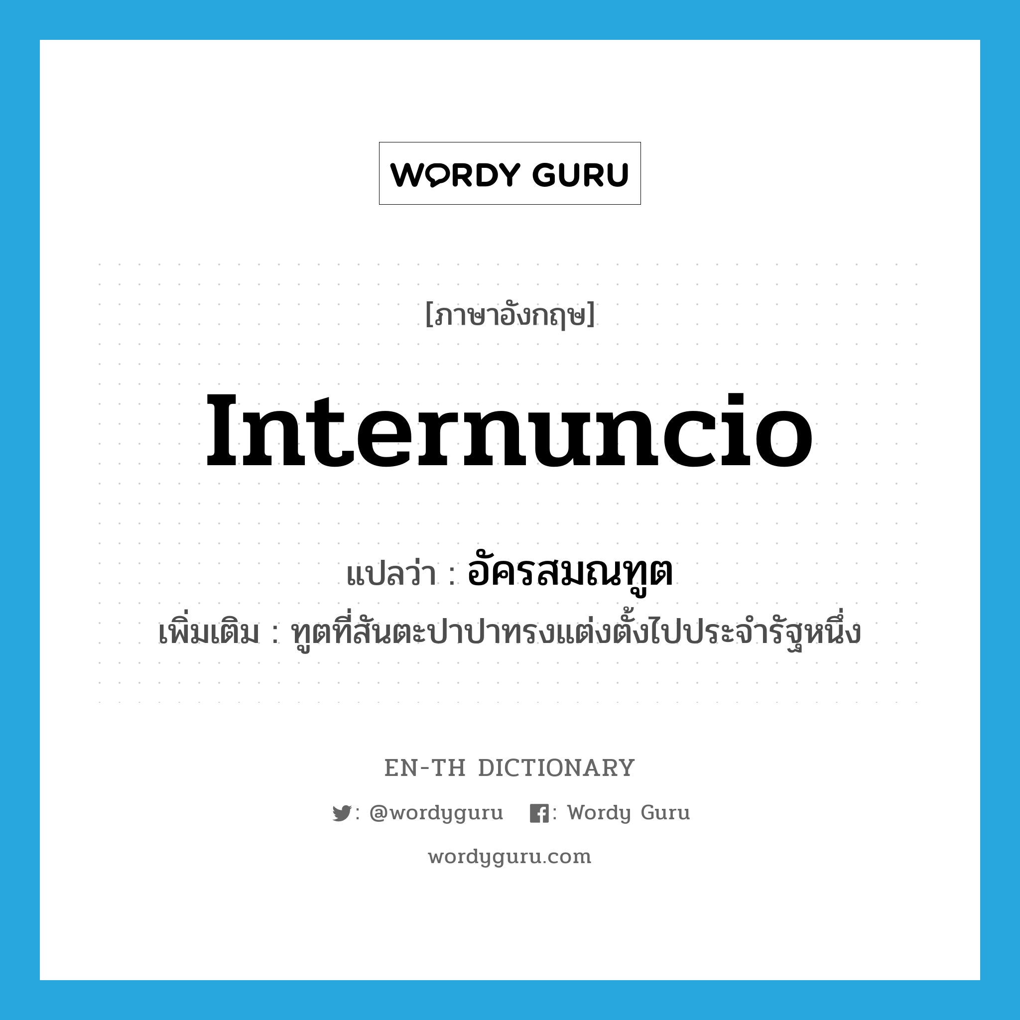 internuncio แปลว่า?, คำศัพท์ภาษาอังกฤษ internuncio แปลว่า อัครสมณทูต ประเภท N เพิ่มเติม ทูตที่สันตะปาปาทรงแต่งตั้งไปประจำรัฐหนึ่ง หมวด N