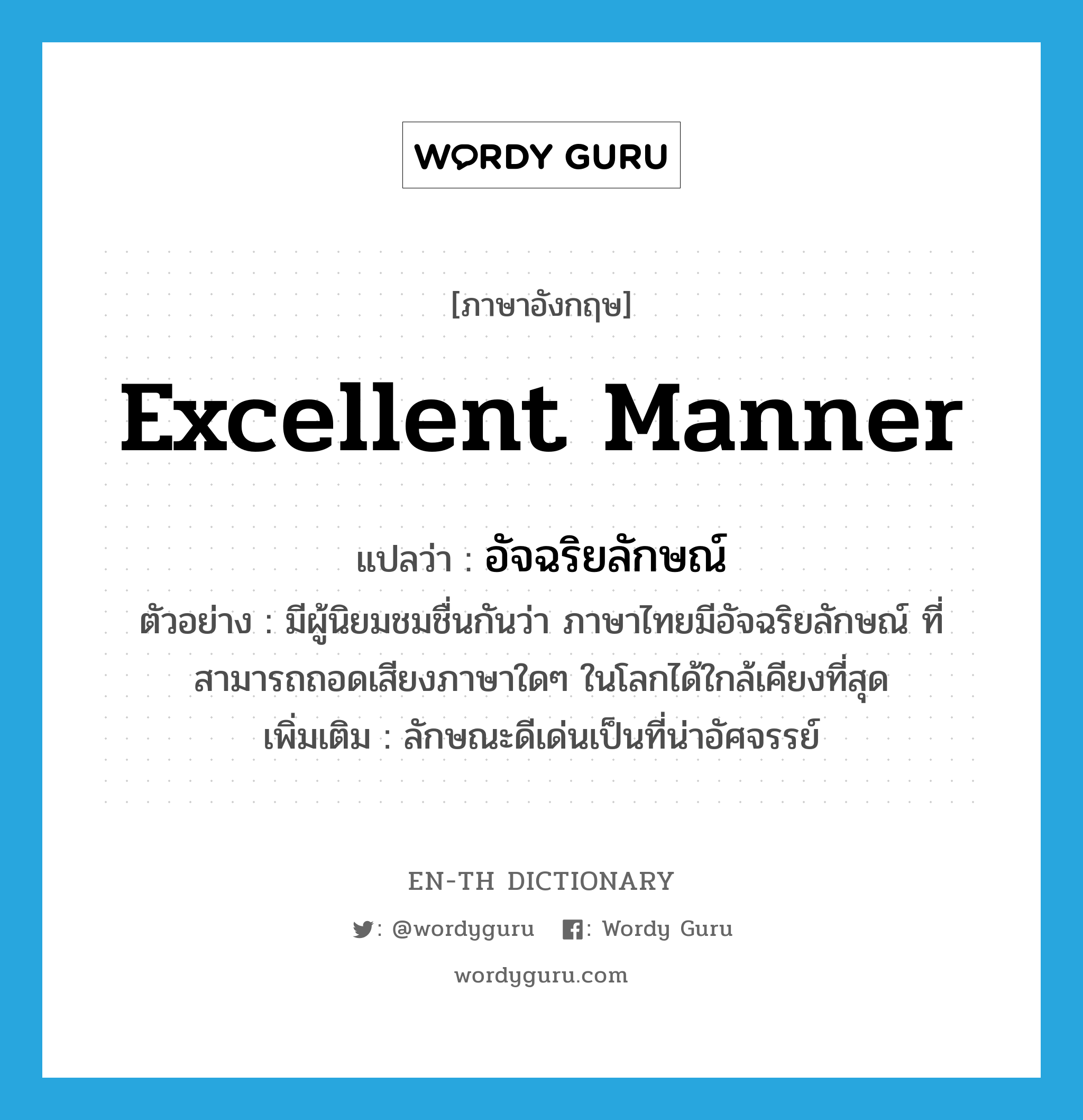 excellent manner แปลว่า?, คำศัพท์ภาษาอังกฤษ excellent manner แปลว่า อัจฉริยลักษณ์ ประเภท N ตัวอย่าง มีผู้นิยมชมชื่นกันว่า ภาษาไทยมีอัจฉริยลักษณ์ ที่สามารถถอดเสียงภาษาใดๆ ในโลกได้ใกล้เคียงที่สุด เพิ่มเติม ลักษณะดีเด่นเป็นที่น่าอัศจรรย์ หมวด N