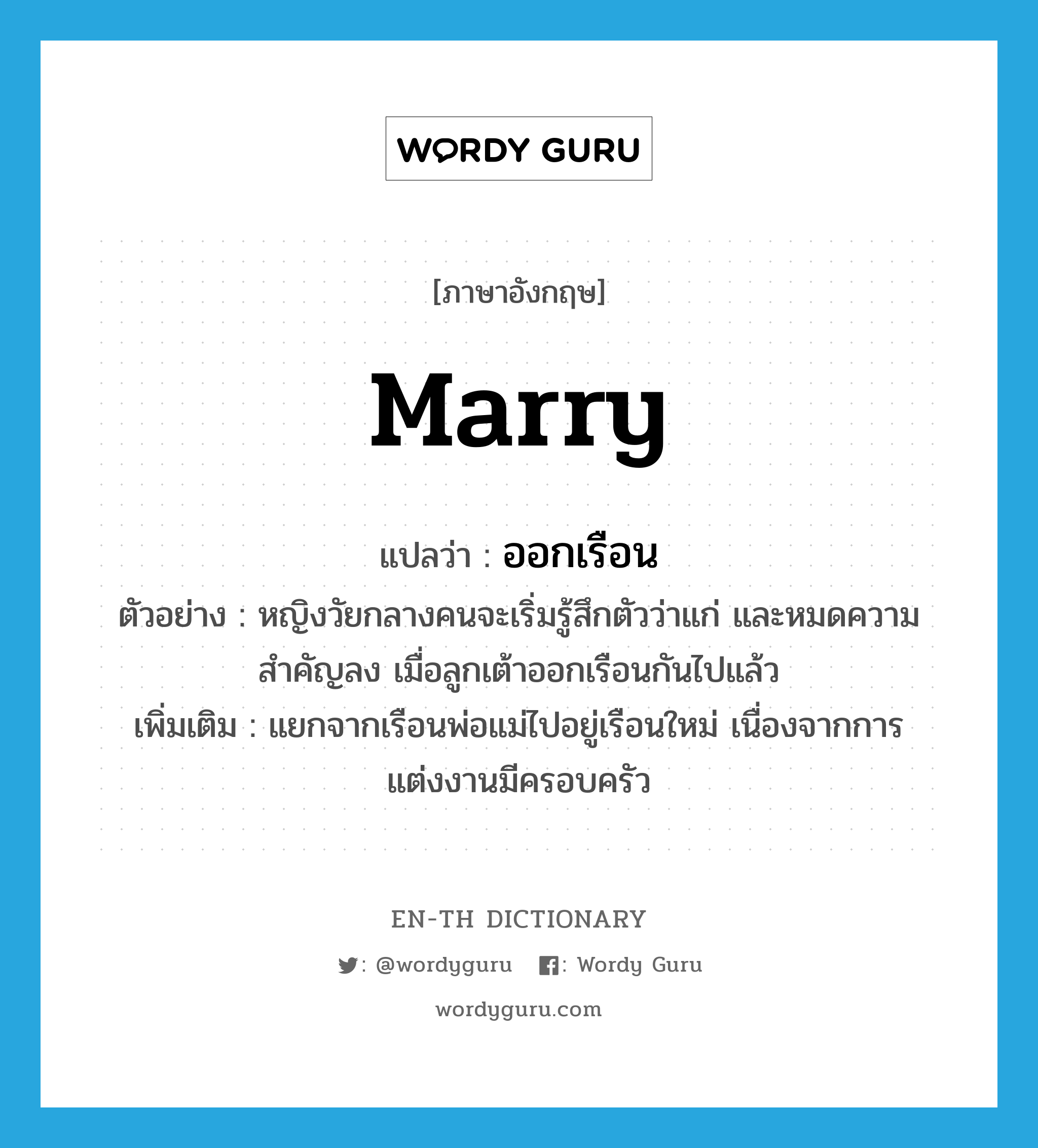 marry แปลว่า?, คำศัพท์ภาษาอังกฤษ marry แปลว่า ออกเรือน ประเภท V ตัวอย่าง หญิงวัยกลางคนจะเริ่มรู้สึกตัวว่าแก่ และหมดความสำคัญลง เมื่อลูกเต้าออกเรือนกันไปแล้ว เพิ่มเติม แยกจากเรือนพ่อแม่ไปอยู่เรือนใหม่ เนื่องจากการแต่งงานมีครอบครัว หมวด V