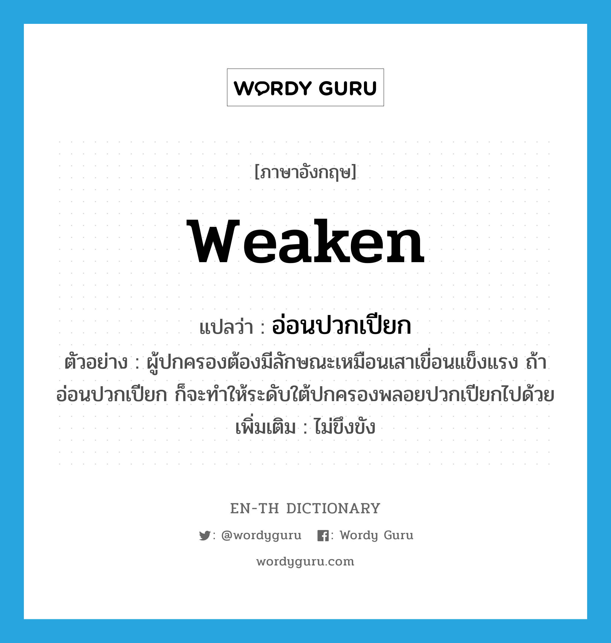 weaken แปลว่า?, คำศัพท์ภาษาอังกฤษ weaken แปลว่า อ่อนปวกเปียก ประเภท V ตัวอย่าง ผู้ปกครองต้องมีลักษณะเหมือนเสาเขื่อนแข็งแรง ถ้าอ่อนปวกเปียก ก็จะทำให้ระดับใต้ปกครองพลอยปวกเปียกไปด้วย เพิ่มเติม ไม่ขึงขัง หมวด V