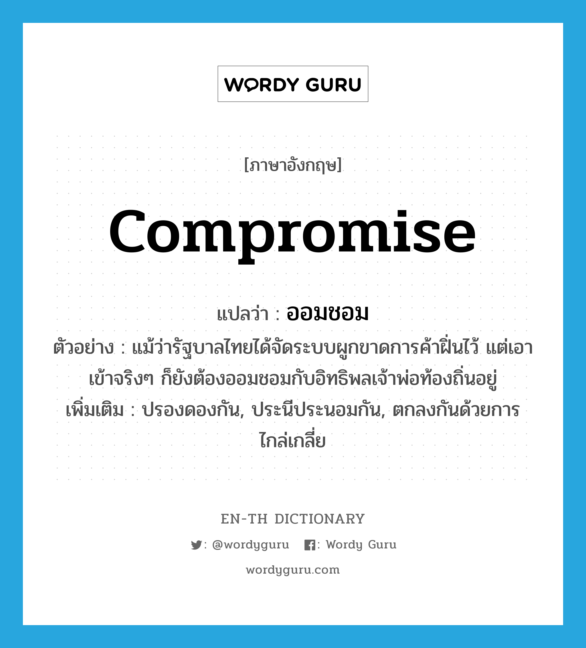 compromise แปลว่า?, คำศัพท์ภาษาอังกฤษ compromise แปลว่า ออมชอม ประเภท V ตัวอย่าง แม้ว่ารัฐบาลไทยได้จัดระบบผูกขาดการค้าฝิ่นไว้ แต่เอาเข้าจริงๆ ก็ยังต้องออมชอมกับอิทธิพลเจ้าพ่อท้องถิ่นอยู่ เพิ่มเติม ปรองดองกัน, ประนีประนอมกัน, ตกลงกันด้วยการไกล่เกลี่ย หมวด V