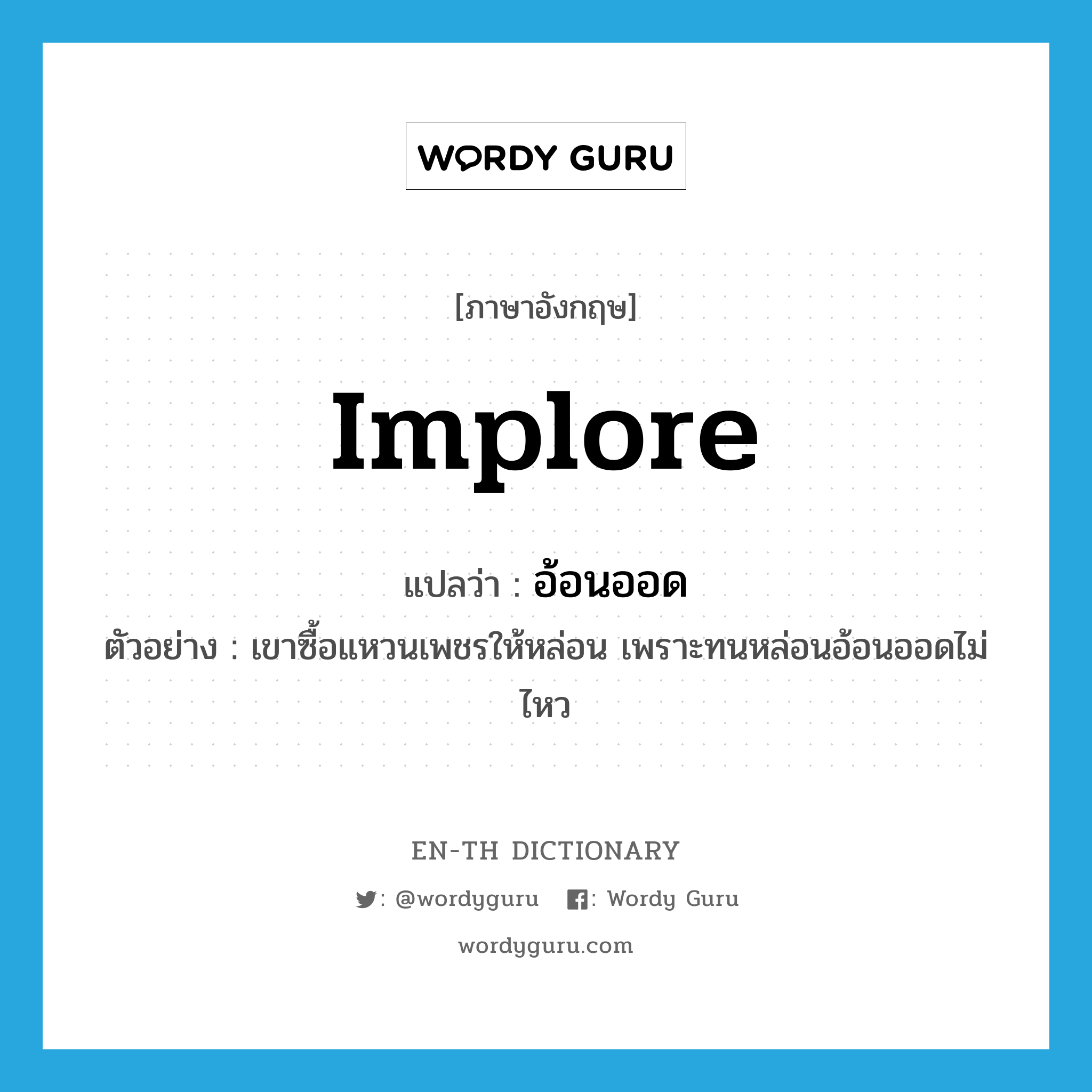 implore แปลว่า?, คำศัพท์ภาษาอังกฤษ implore แปลว่า อ้อนออด ประเภท V ตัวอย่าง เขาซื้อแหวนเพชรให้หล่อน เพราะทนหล่อนอ้อนออดไม่ไหว หมวด V