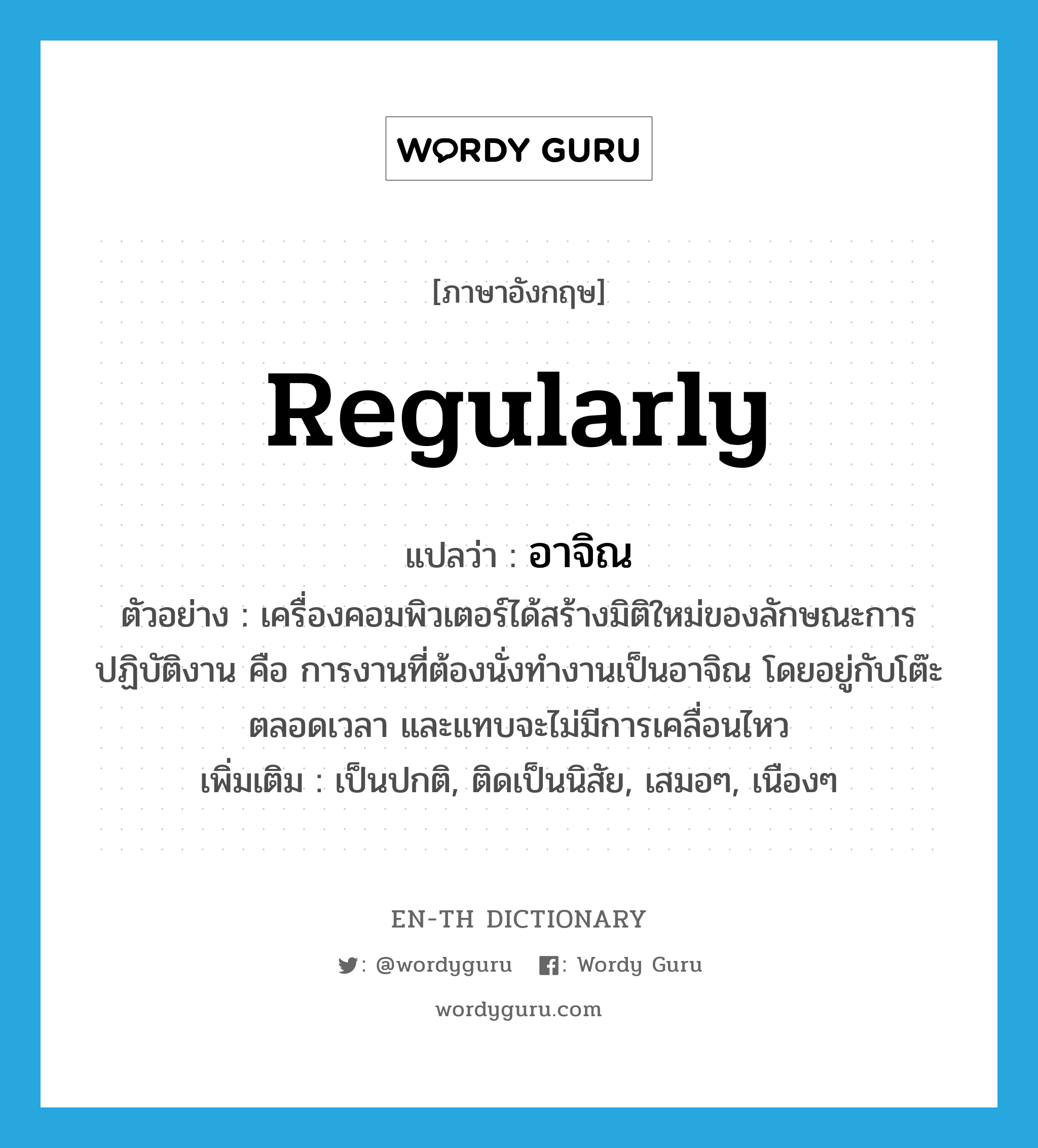 regularly แปลว่า?, คำศัพท์ภาษาอังกฤษ regularly แปลว่า อาจิณ ประเภท ADV ตัวอย่าง เครื่องคอมพิวเตอร์ได้สร้างมิติใหม่ของลักษณะการปฏิบัติงาน คือ การงานที่ต้องนั่งทำงานเป็นอาจิณ โดยอยู่กับโต๊ะตลอดเวลา และแทบจะไม่มีการเคลื่อนไหว เพิ่มเติม เป็นปกติ, ติดเป็นนิสัย, เสมอๆ, เนืองๆ หมวด ADV