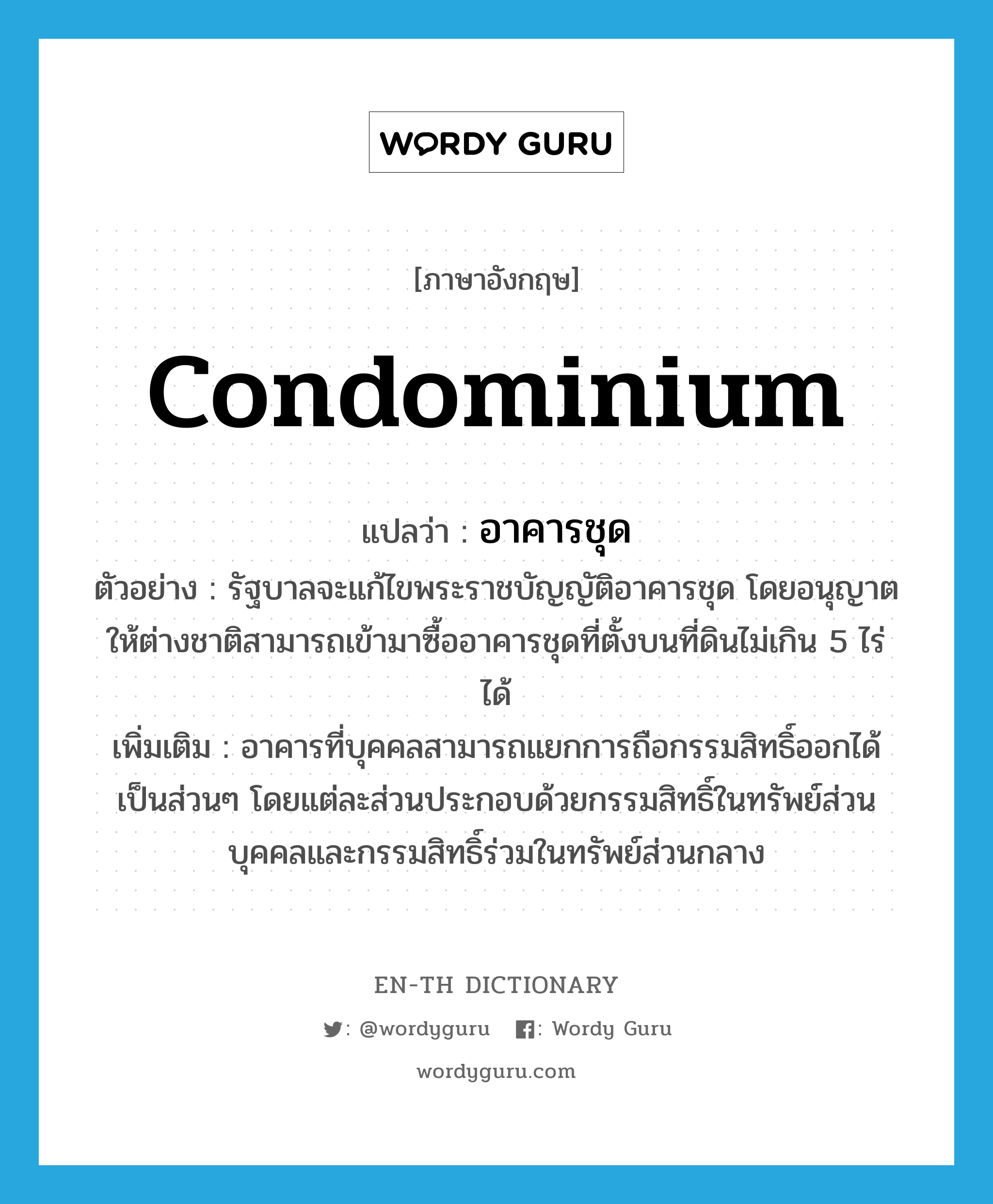 condominium แปลว่า?, คำศัพท์ภาษาอังกฤษ condominium แปลว่า อาคารชุด ประเภท N ตัวอย่าง รัฐบาลจะแก้ไขพระราชบัญญัติอาคารชุด โดยอนุญาตให้ต่างชาติสามารถเข้ามาซื้ออาคารชุดที่ตั้งบนที่ดินไม่เกิน 5 ไร่ ได้ เพิ่มเติม อาคารที่บุคคลสามารถแยกการถือกรรมสิทธิ์ออกได้เป็นส่วนๆ โดยแต่ละส่วนประกอบด้วยกรรมสิทธิ์ในทรัพย์ส่วนบุคคลและกรรมสิทธิ์ร่วมในทรัพย์ส่วนกลาง หมวด N