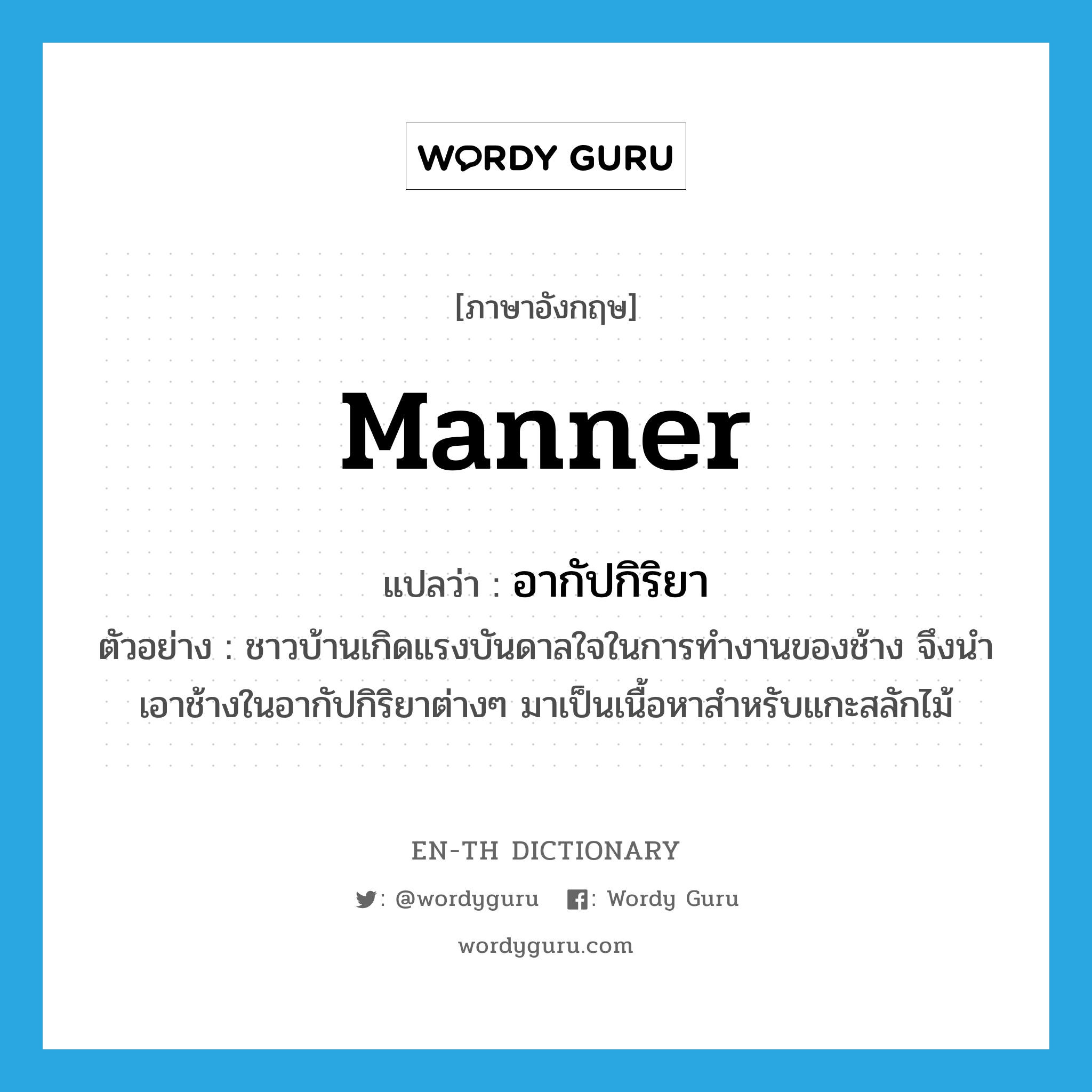 manner แปลว่า?, คำศัพท์ภาษาอังกฤษ manner แปลว่า อากัปกิริยา ประเภท N ตัวอย่าง ชาวบ้านเกิดแรงบันดาลใจในการทำงานของช้าง จึงนำเอาช้างในอากัปกิริยาต่างๆ มาเป็นเนื้อหาสำหรับแกะสลักไม้ หมวด N