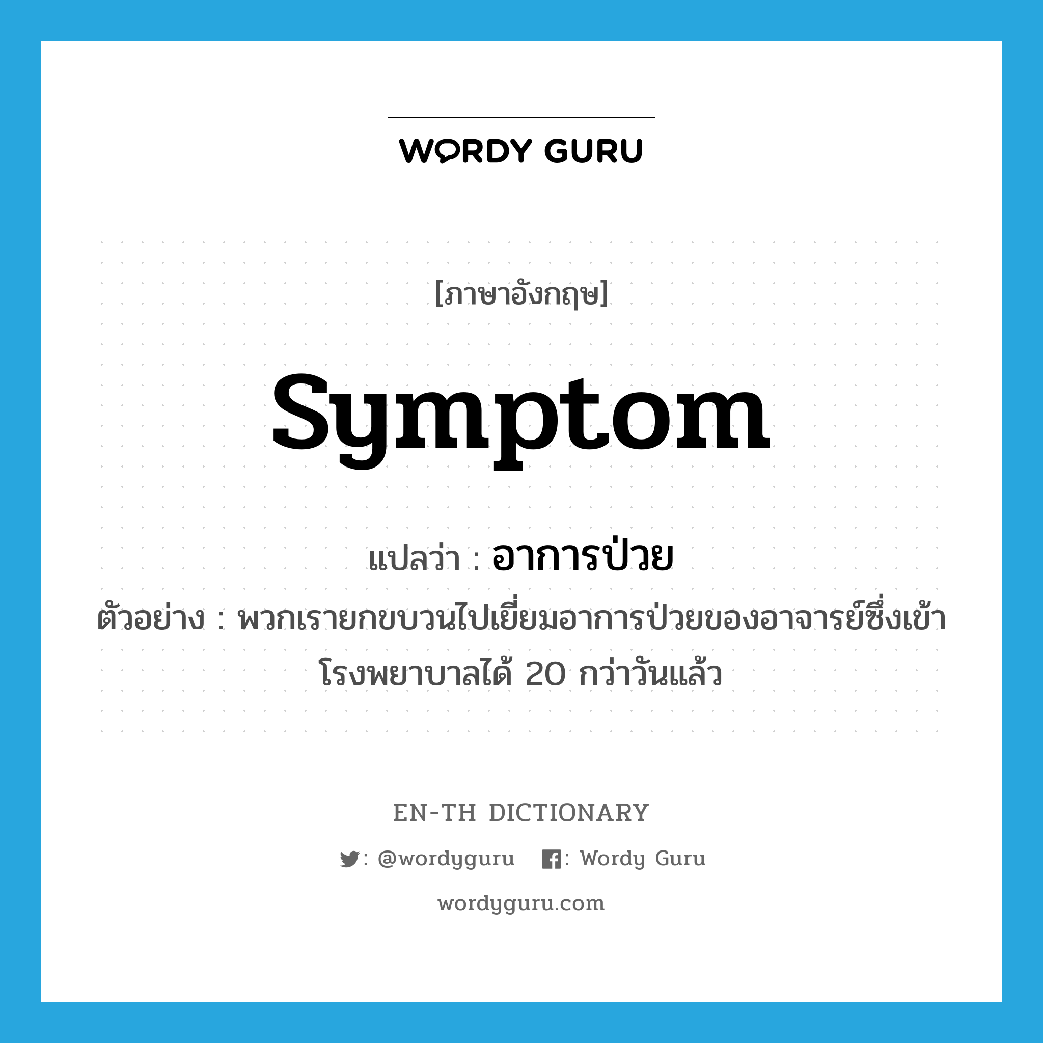 symptom แปลว่า?, คำศัพท์ภาษาอังกฤษ symptom แปลว่า อาการป่วย ประเภท N ตัวอย่าง พวกเรายกขบวนไปเยี่ยมอาการป่วยของอาจารย์ซึ่งเข้าโรงพยาบาลได้ 20 กว่าวันแล้ว หมวด N