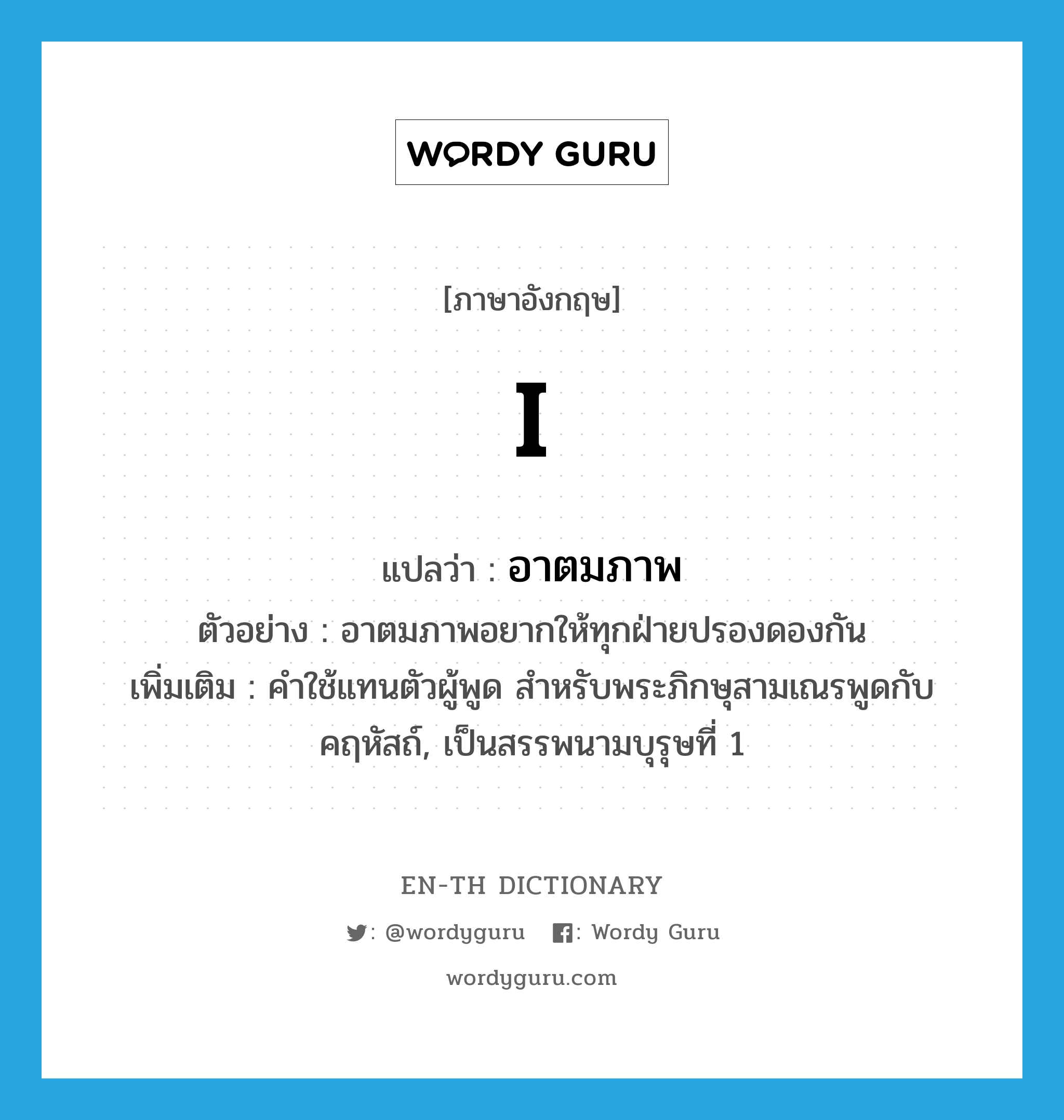 I แปลว่า?, คำศัพท์ภาษาอังกฤษ I แปลว่า อาตมภาพ ประเภท PRON ตัวอย่าง อาตมภาพอยากให้ทุกฝ่ายปรองดองกัน เพิ่มเติม คำใช้แทนตัวผู้พูด สำหรับพระภิกษุสามเณรพูดกับคฤหัสถ์, เป็นสรรพนามบุรุษที่ 1 หมวด PRON