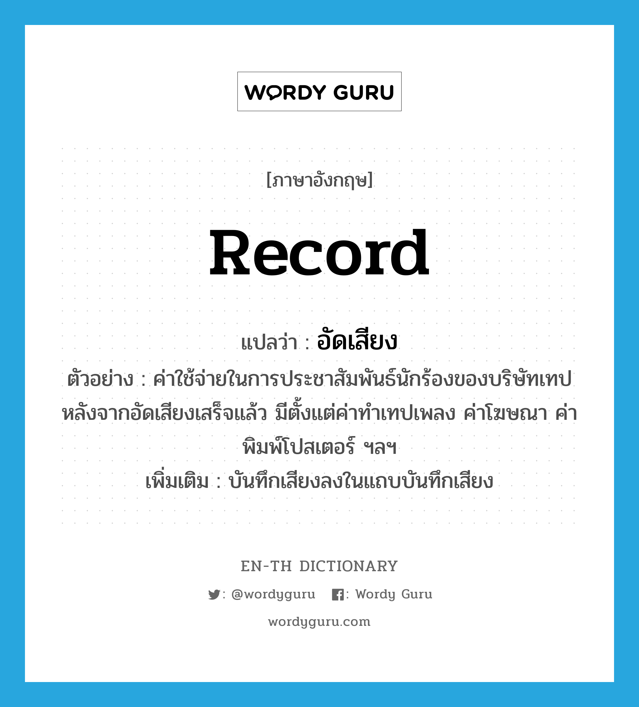 record แปลว่า?, คำศัพท์ภาษาอังกฤษ record แปลว่า อัดเสียง ประเภท V ตัวอย่าง ค่าใช้จ่ายในการประชาสัมพันธ์นักร้องของบริษัทเทปหลังจากอัดเสียงเสร็จแล้ว มีตั้งแต่ค่าทำเทปเพลง ค่าโฆษณา ค่าพิมพ์โปสเตอร์ ฯลฯ เพิ่มเติม บันทึกเสียงลงในแถบบันทึกเสียง หมวด V