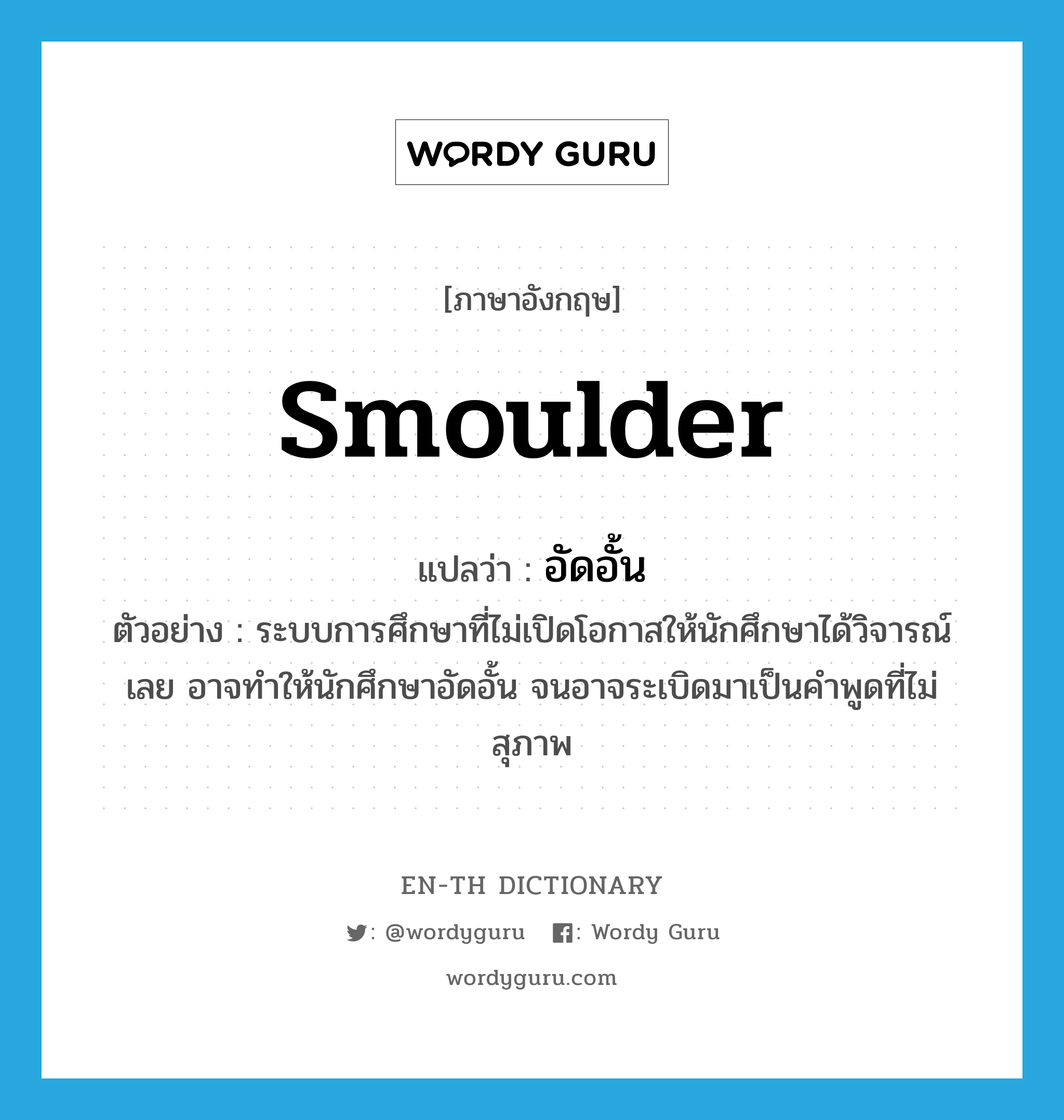 smoulder แปลว่า?, คำศัพท์ภาษาอังกฤษ smoulder แปลว่า อัดอั้น ประเภท V ตัวอย่าง ระบบการศึกษาที่ไม่เปิดโอกาสให้นักศึกษาได้วิจารณ์เลย อาจทำให้นักศึกษาอัดอั้น จนอาจระเบิดมาเป็นคำพูดที่ไม่สุภาพ หมวด V