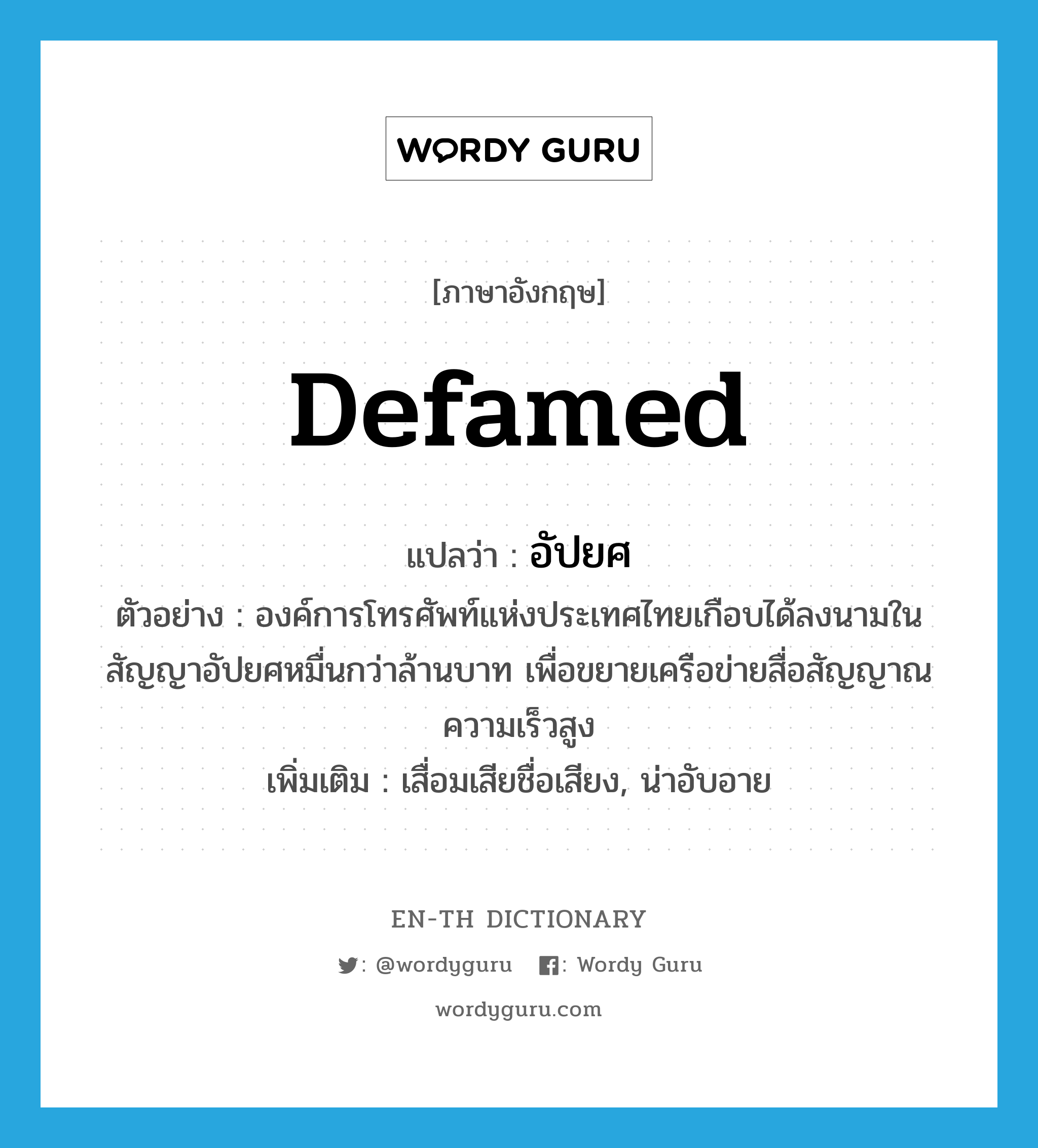 defamed แปลว่า?, คำศัพท์ภาษาอังกฤษ defamed แปลว่า อัปยศ ประเภท ADJ ตัวอย่าง องค์การโทรศัพท์แห่งประเทศไทยเกือบได้ลงนามในสัญญาอัปยศหมื่นกว่าล้านบาท เพื่อขยายเครือข่ายสื่อสัญญาณความเร็วสูง เพิ่มเติม เสื่อมเสียชื่อเสียง, น่าอับอาย หมวด ADJ