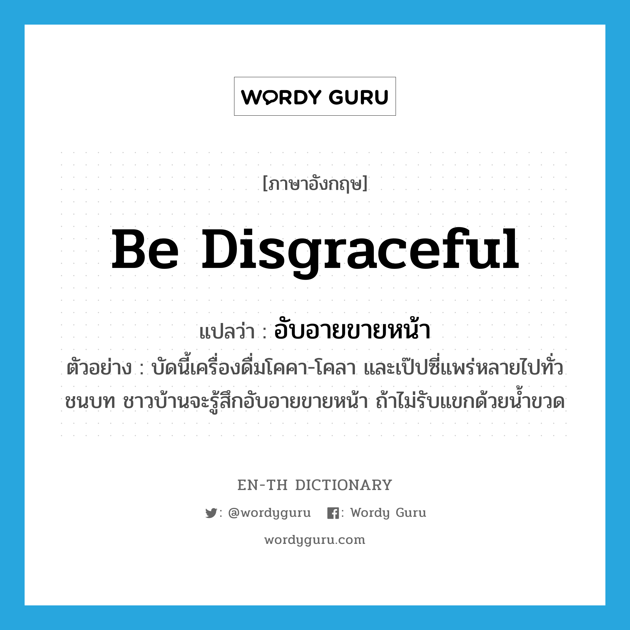 be disgraceful แปลว่า?, คำศัพท์ภาษาอังกฤษ be disgraceful แปลว่า อับอายขายหน้า ประเภท V ตัวอย่าง บัดนี้เครื่องดื่มโคคา-โคลา และเป๊ปซี่แพร่หลายไปทั่วชนบท ชาวบ้านจะรู้สึกอับอายขายหน้า ถ้าไม่รับแขกด้วยน้ำขวด หมวด V