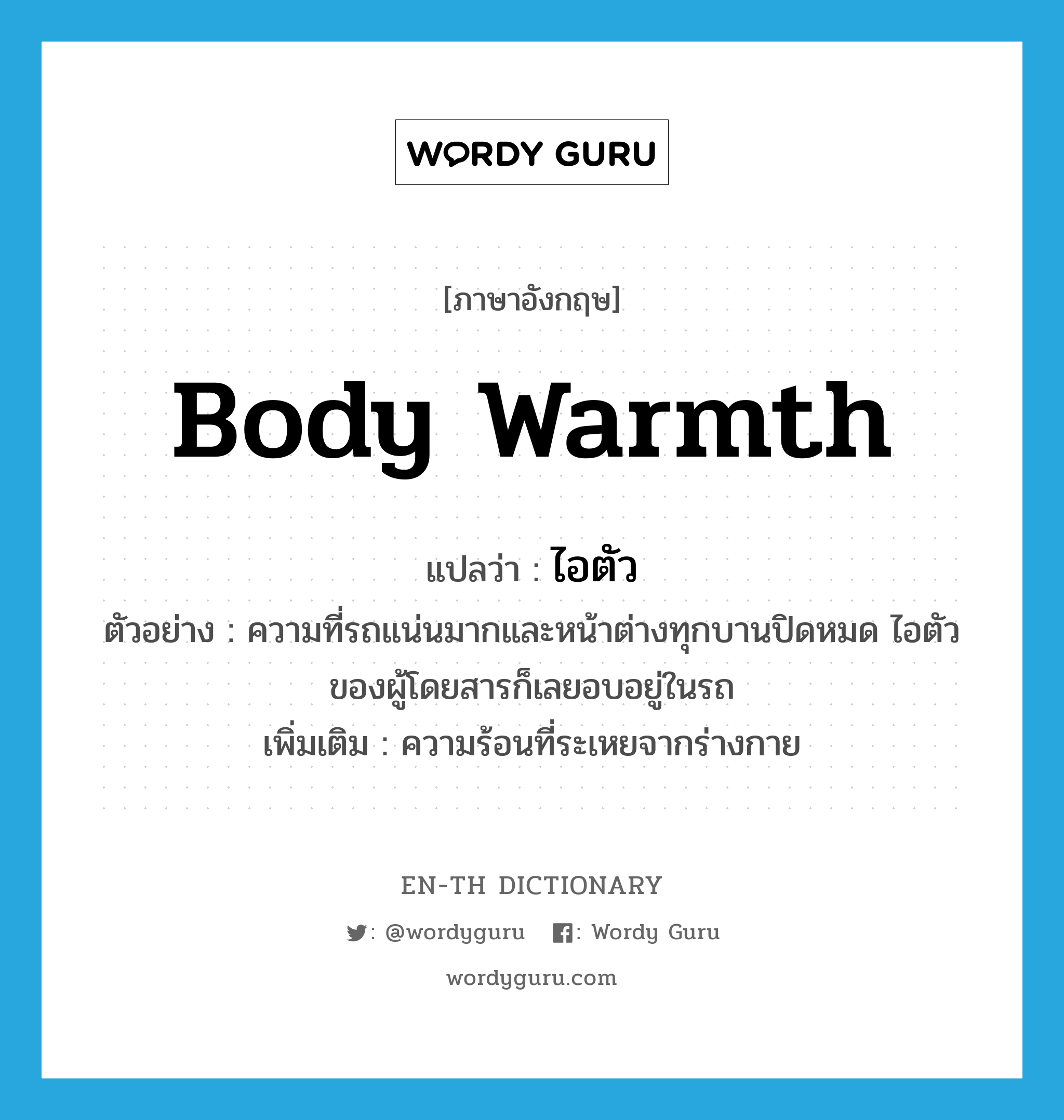 body warmth แปลว่า?, คำศัพท์ภาษาอังกฤษ body warmth แปลว่า ไอตัว ประเภท N ตัวอย่าง ความที่รถแน่นมากและหน้าต่างทุกบานปิดหมด ไอตัวของผู้โดยสารก็เลยอบอยู่ในรถ เพิ่มเติม ความร้อนที่ระเหยจากร่างกาย หมวด N