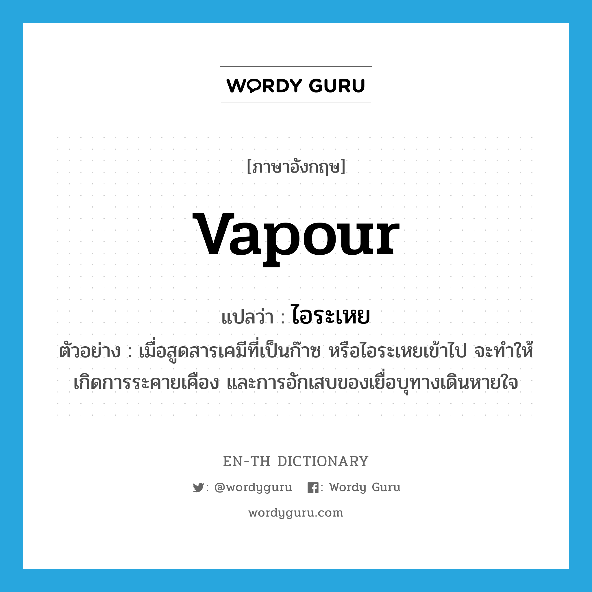 vapour แปลว่า?, คำศัพท์ภาษาอังกฤษ vapour แปลว่า ไอระเหย ประเภท N ตัวอย่าง เมื่อสูดสารเคมีที่เป็นก๊าซ หรือไอระเหยเข้าไป จะทำให้เกิดการระคายเคือง และการอักเสบของเยื่อบุทางเดินหายใจ หมวด N