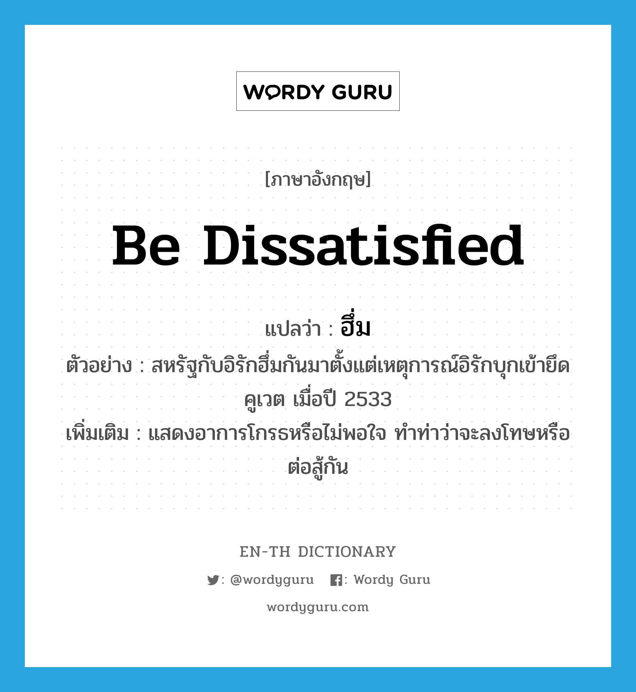 be dissatisfied แปลว่า?, คำศัพท์ภาษาอังกฤษ be dissatisfied แปลว่า ฮึ่ม ประเภท V ตัวอย่าง สหรัฐกับอิรักฮึ่มกันมาตั้งแต่เหตุการณ์อิรักบุกเข้ายึดคูเวต เมื่อปี 2533 เพิ่มเติม แสดงอาการโกรธหรือไม่พอใจ ทำท่าว่าจะลงโทษหรือต่อสู้กัน หมวด V