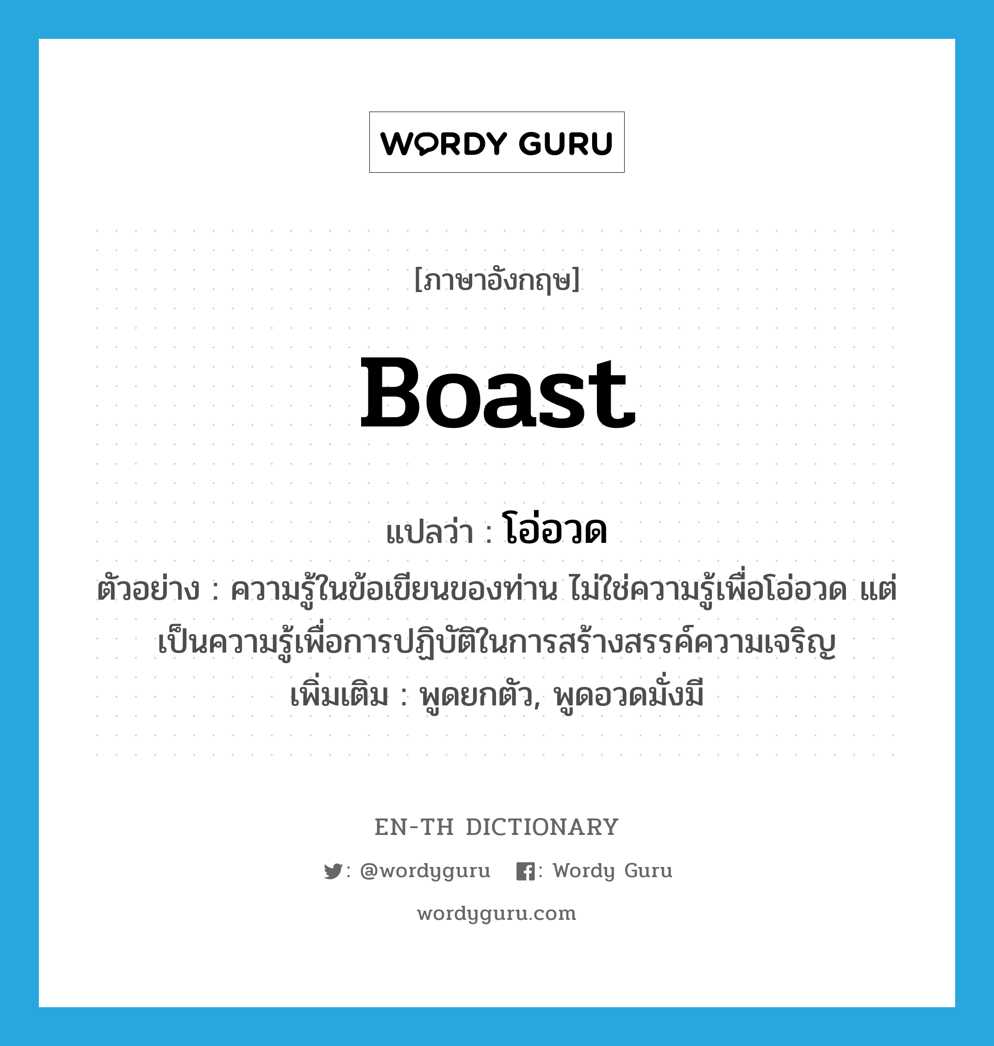 boast แปลว่า?, คำศัพท์ภาษาอังกฤษ boast แปลว่า โอ่อวด ประเภท V ตัวอย่าง ความรู้ในข้อเขียนของท่าน ไม่ใช่ความรู้เพื่อโอ่อวด แต่เป็นความรู้เพื่อการปฏิบัติในการสร้างสรรค์ความเจริญ เพิ่มเติม พูดยกตัว, พูดอวดมั่งมี หมวด V