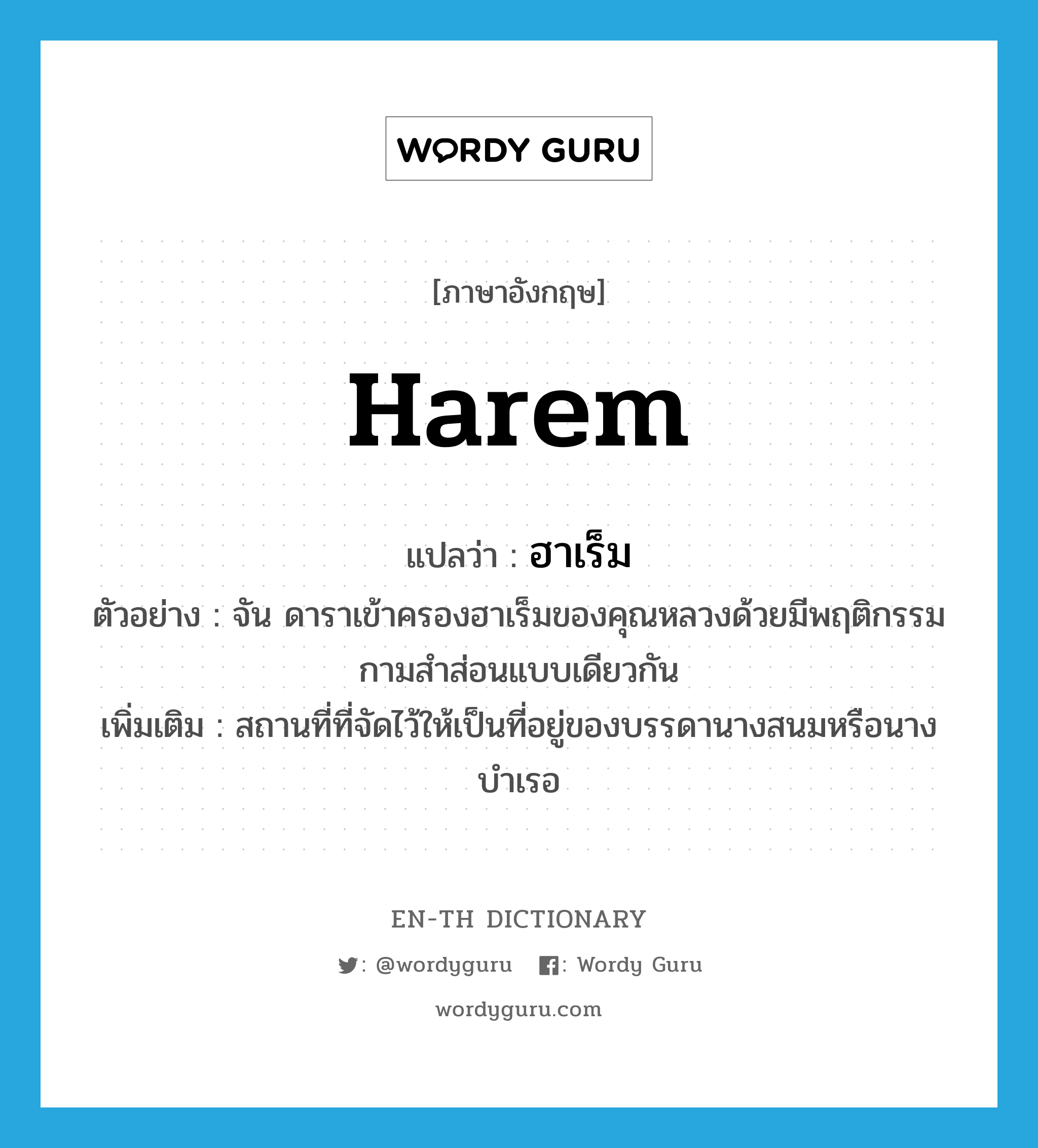 harem แปลว่า?, คำศัพท์ภาษาอังกฤษ harem แปลว่า ฮาเร็ม ประเภท N ตัวอย่าง จัน ดาราเข้าครองฮาเร็มของคุณหลวงด้วยมีพฤติกรรมกามสำส่อนแบบเดียวกัน เพิ่มเติม สถานที่ที่จัดไว้ให้เป็นที่อยู่ของบรรดานางสนมหรือนางบำเรอ หมวด N