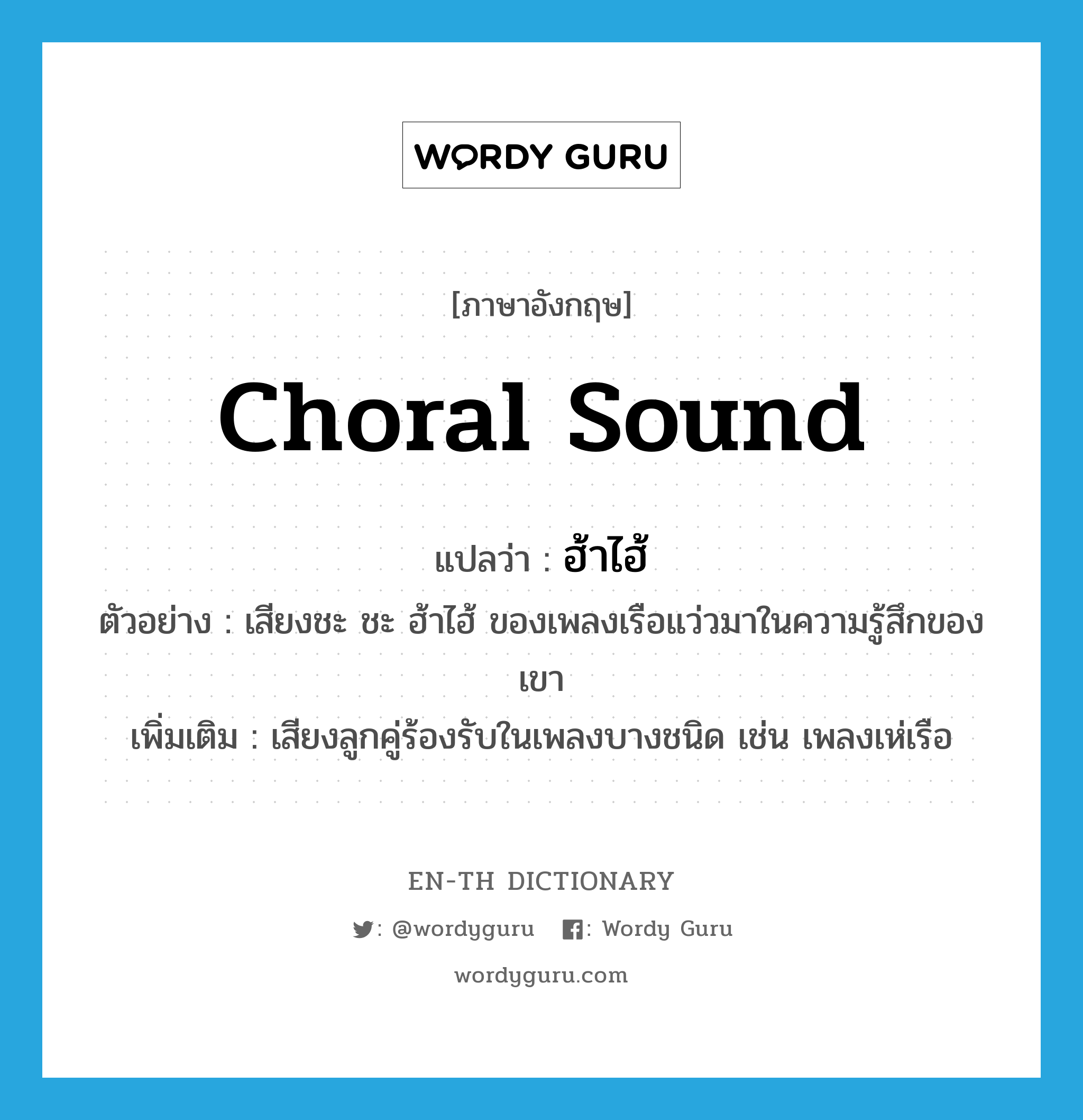 choral sound แปลว่า?, คำศัพท์ภาษาอังกฤษ choral sound แปลว่า ฮ้าไฮ้ ประเภท N ตัวอย่าง เสียงชะ ชะ ฮ้าไฮ้ ของเพลงเรือแว่วมาในความรู้สึกของเขา เพิ่มเติม เสียงลูกคู่ร้องรับในเพลงบางชนิด เช่น เพลงเห่เรือ หมวด N