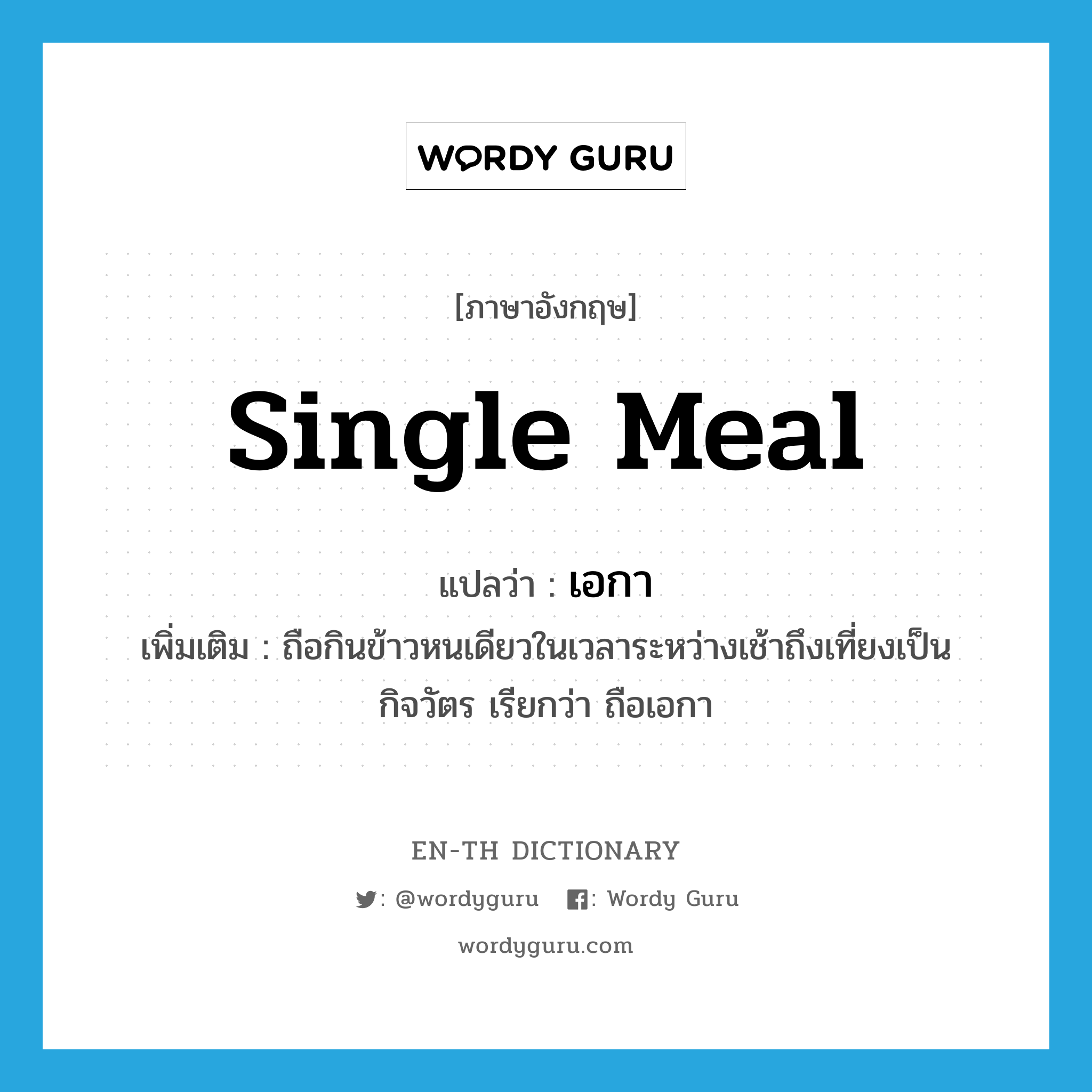 single meal แปลว่า?, คำศัพท์ภาษาอังกฤษ single meal แปลว่า เอกา ประเภท N เพิ่มเติม ถือกินข้าวหนเดียวในเวลาระหว่างเช้าถึงเที่ยงเป็นกิจวัตร เรียกว่า ถือเอกา หมวด N