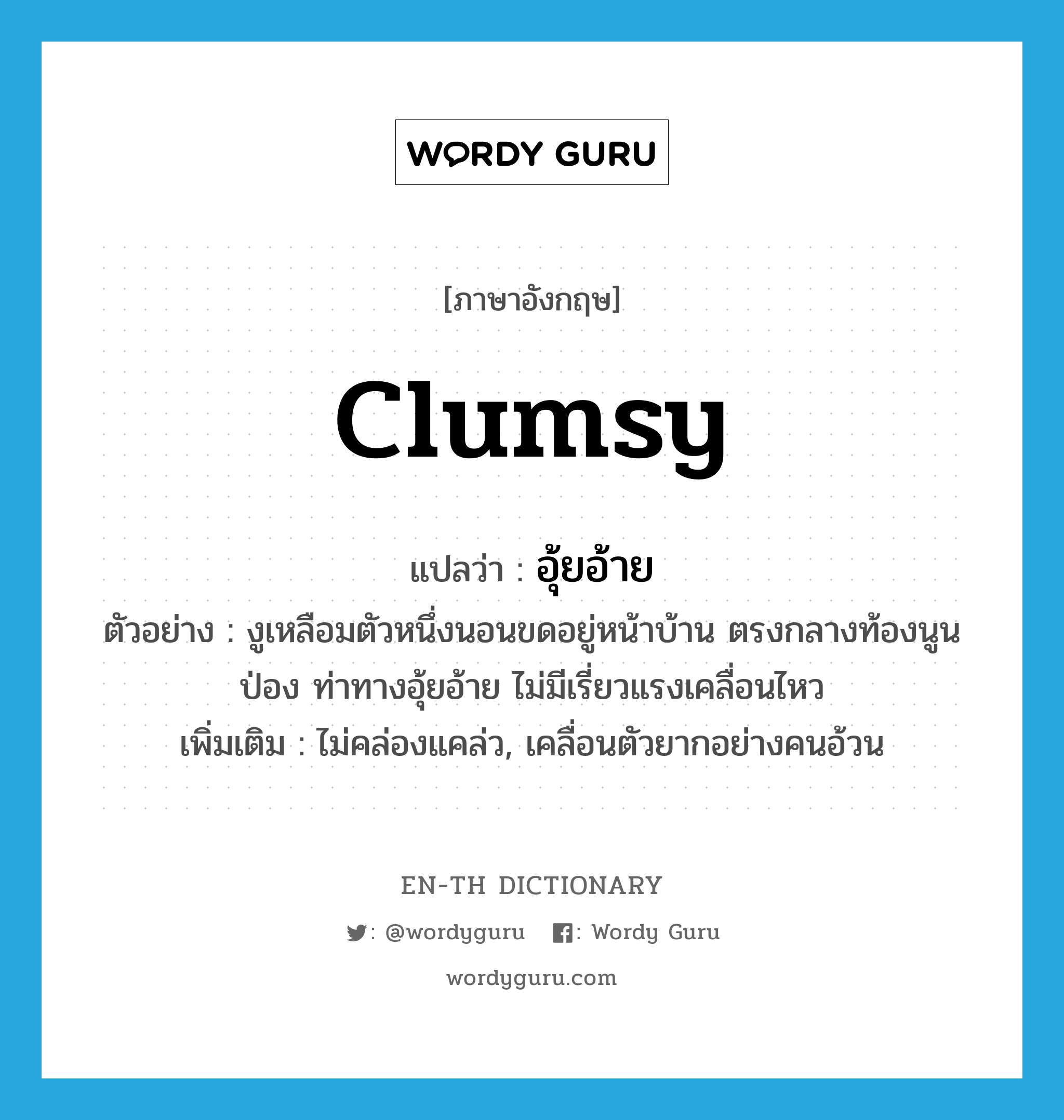 clumsy แปลว่า?, คำศัพท์ภาษาอังกฤษ clumsy แปลว่า อุ้ยอ้าย ประเภท ADJ ตัวอย่าง งูเหลือมตัวหนึ่งนอนขดอยู่หน้าบ้าน ตรงกลางท้องนูนป่อง ท่าทางอุ้ยอ้าย ไม่มีเรี่ยวแรงเคลื่อนไหว เพิ่มเติม ไม่คล่องแคล่ว, เคลื่อนตัวยากอย่างคนอ้วน หมวด ADJ