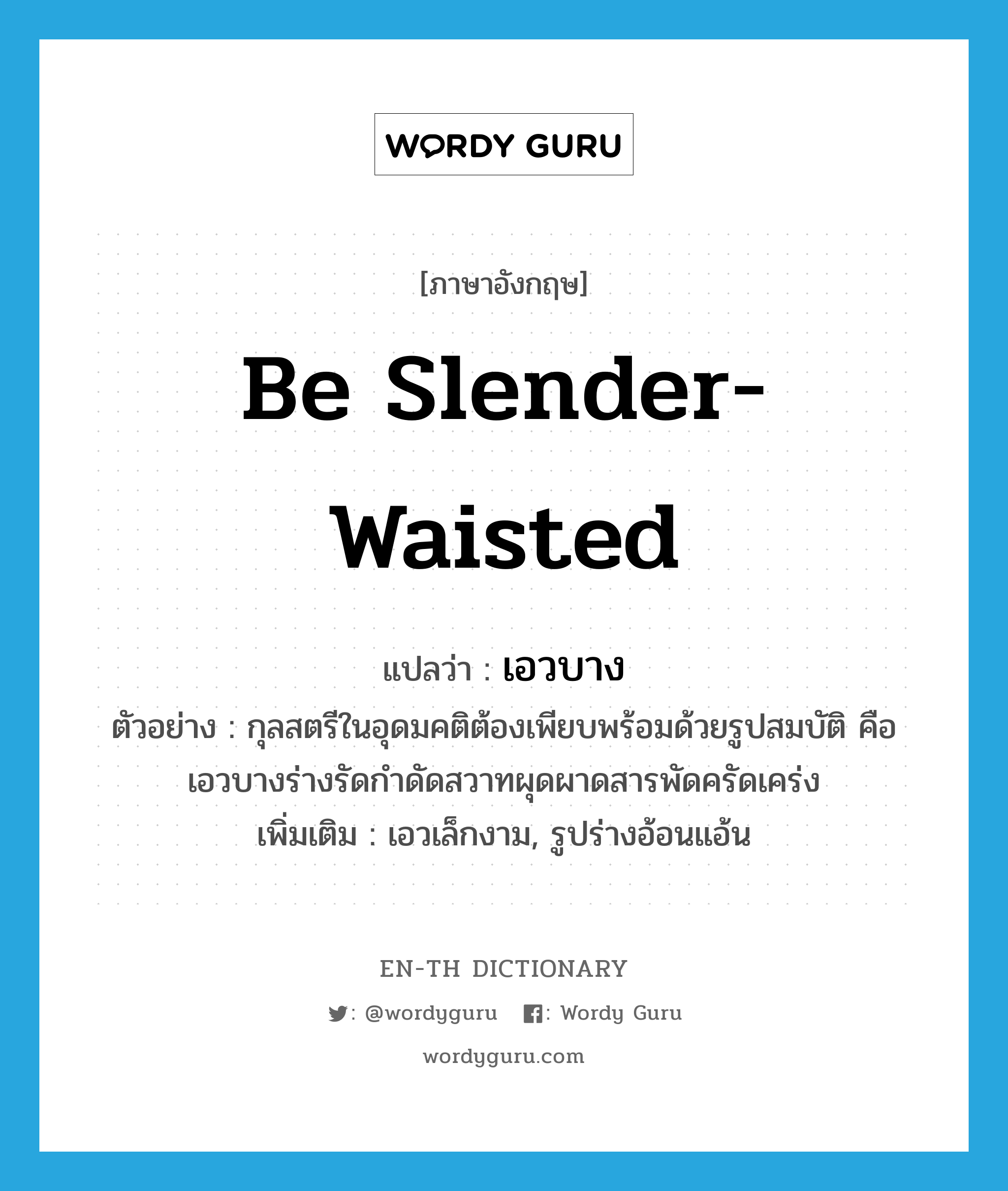 be slender-waisted แปลว่า?, คำศัพท์ภาษาอังกฤษ be slender-waisted แปลว่า เอวบาง ประเภท V ตัวอย่าง กุลสตรีในอุดมคติต้องเพียบพร้อมด้วยรูปสมบัติ คือ เอวบางร่างรัดกำดัดสวาทผุดผาดสารพัดครัดเคร่ง เพิ่มเติม เอวเล็กงาม, รูปร่างอ้อนแอ้น หมวด V