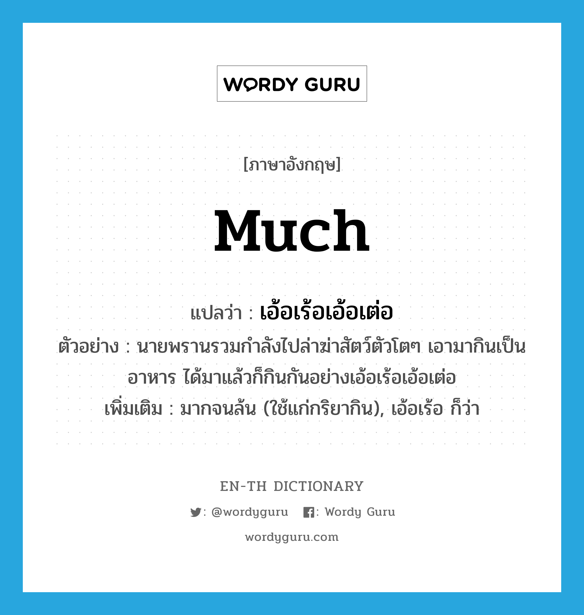 much แปลว่า?, คำศัพท์ภาษาอังกฤษ much แปลว่า เอ้อเร้อเอ้อเต่อ ประเภท ADV ตัวอย่าง นายพรานรวมกำลังไปล่าฆ่าสัตว์ตัวโตๆ เอามากินเป็นอาหาร ได้มาแล้วก็กินกันอย่างเอ้อเร้อเอ้อเต่อ เพิ่มเติม มากจนล้น (ใช้แก่กริยากิน), เอ้อเร้อ ก็ว่า หมวด ADV