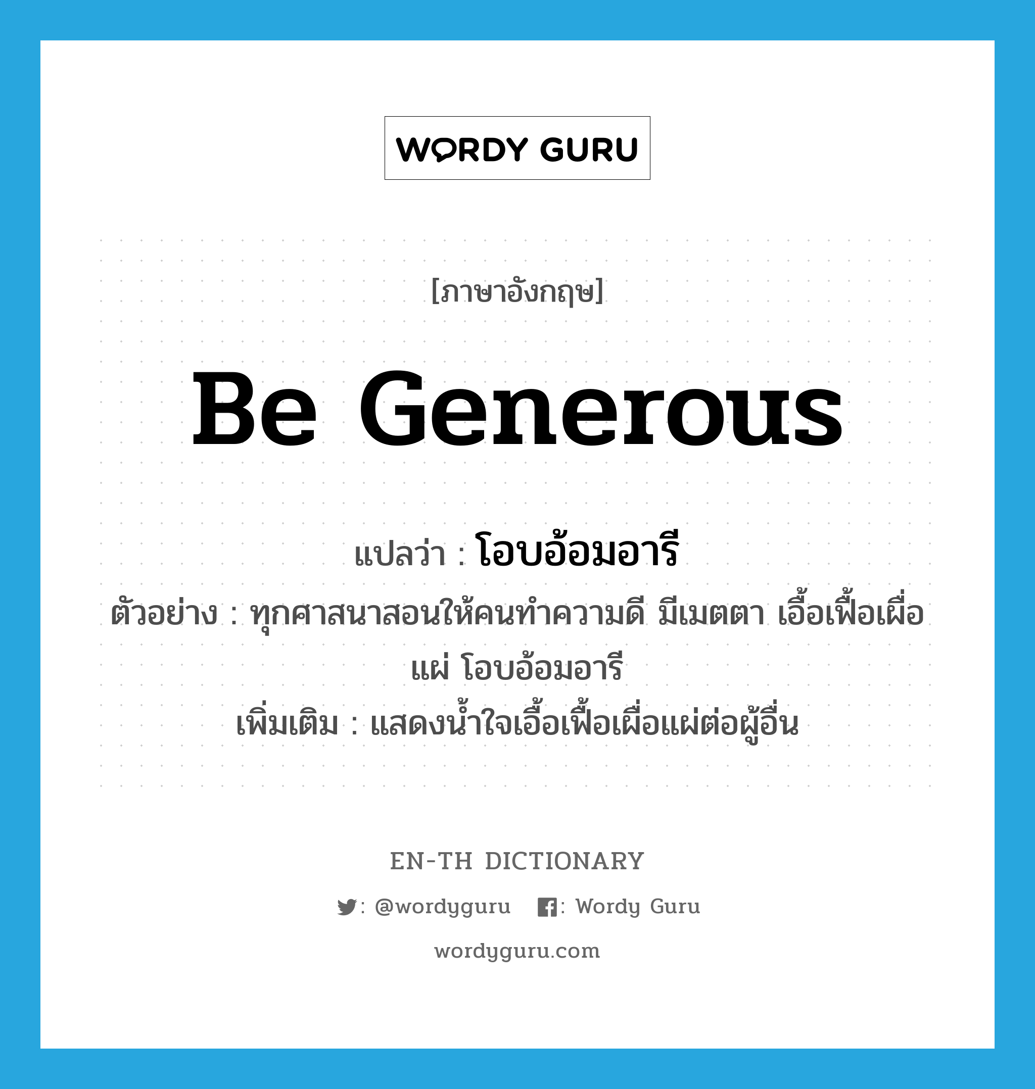 be generous แปลว่า?, คำศัพท์ภาษาอังกฤษ be generous แปลว่า โอบอ้อมอารี ประเภท V ตัวอย่าง ทุกศาสนาสอนให้คนทำความดี มีเมตตา เอื้อเฟื้อเผื่อแผ่ โอบอ้อมอารี เพิ่มเติม แสดงน้ำใจเอื้อเฟื้อเผื่อแผ่ต่อผู้อื่น หมวด V