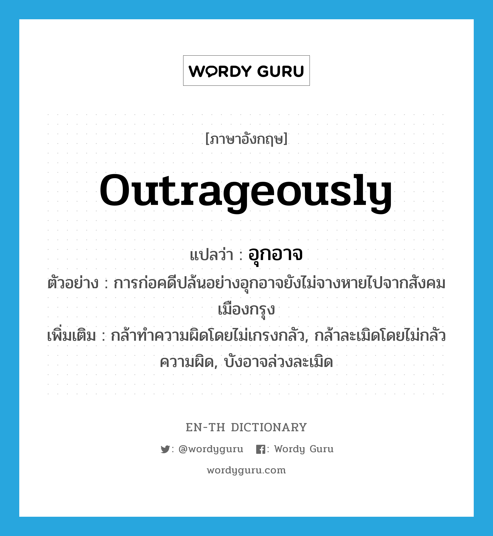 outrageously แปลว่า?, คำศัพท์ภาษาอังกฤษ outrageously แปลว่า อุกอาจ ประเภท ADV ตัวอย่าง การก่อคดีปล้นอย่างอุกอาจยังไม่จางหายไปจากสังคมเมืองกรุง เพิ่มเติม กล้าทำความผิดโดยไม่เกรงกลัว, กล้าละเมิดโดยไม่กลัวความผิด, บังอาจล่วงละเมิด หมวด ADV