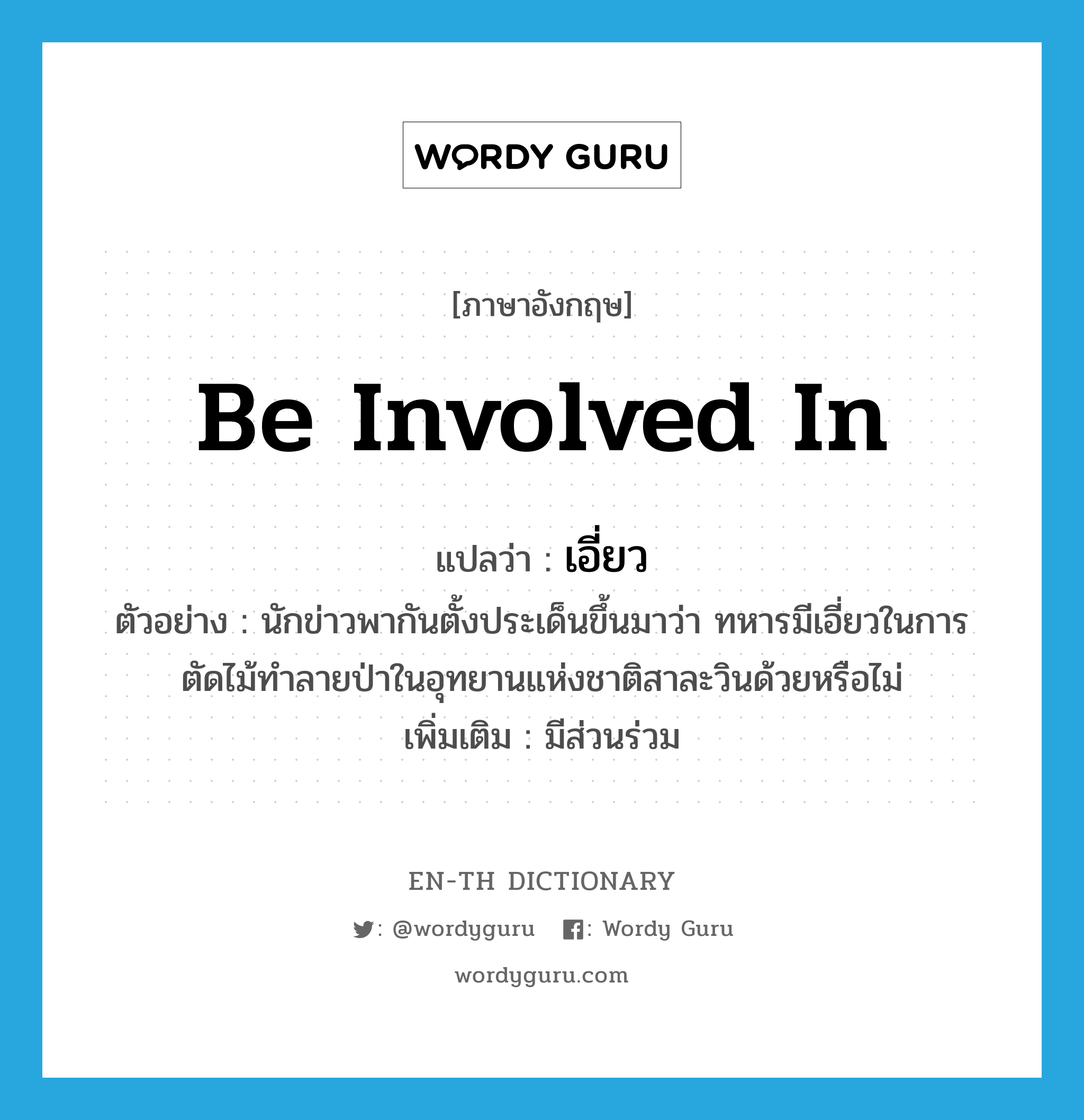 be involved in แปลว่า?, คำศัพท์ภาษาอังกฤษ be involved in แปลว่า เอี่ยว ประเภท V ตัวอย่าง นักข่าวพากันตั้งประเด็นขึ้นมาว่า ทหารมีเอี่ยวในการตัดไม้ทำลายป่าในอุทยานแห่งชาติสาละวินด้วยหรือไม่ เพิ่มเติม มีส่วนร่วม หมวด V